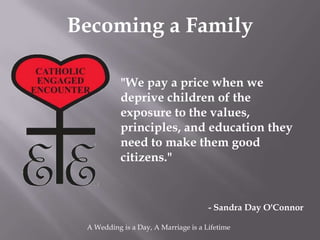 Becoming a Family

           "We pay a price when we
           deprive children of the
           exposure to the values,
           principles, and education they
           need to make them good
           citizens."


                                      - Sandra Day O'Connor

 A Wedding is a Day, A Marriage is a Lifetime
 