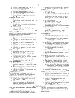 118
    3    Un blanco para el diablo 1 Ts 2.14, 15; 3.5                    3 Por tanto procuramos también, serle agradables,
    4    Un círculo familiar con el amor                                     la ambición de todo siervo de Cristo 2 Co 5.9
         prevaleciendo 1 Ts 3.12                                    1025 El Rapto de los santos
    5 Una esfera de disciplina divina 1 Ts 4.6                               1 Ts 4.13–18
    6 Una escuela para el desarrollo del carácter y                     1 EL ACONTECIMIENTO:
         para instrucción 1 Ts 4.9–13                                        Cumplimiento de la promesa de Cristo Jn 14.2,
    7 Un hospital para los espiritualmente débiles 1                              3
         Ts 5.14                                                             Manifestación del poder de Cristo 1 Ts 4.16
1020 Pasado, presente, futuro                                                Darse cuenta de la presencia de Cristo 1 Ts
    1 Conversión:                                                                 4.17
         convertidos de los ídolos, la esfera de la fe 1 Ts             2 EL ACOMPAÑAMIENTO:
         1.9                                                                 El clamor de un Rey 1 Ts 4.16
    2 Consagración:                                                          La voz del arcángel 1 Ts 4.16
         servir al Dios vivo y verdadero, el dominio de                      La trompeta de Dios 1 Ts 4.16
         amor 1 Ts 1.9                                                       (El Señor mismo, como Profeta, Sacerdote y Rey)
    3 Contemplación:                                                    3 EL CUMPLIMIENTO:
         esperar a su Hijo desde el cielo, el campo de la                    Resurrección de los santos que duermen 1 Ts
         esperanza 1 Ts 1.10                                                      4.16
                                                        W.R.                 Rapto de los santos que viven 1 Ts 4.17
1021 La venida del Señor                                                     Reunión de todo los santos 1 Ts 4.17
La palabra «parusía» que significa presencia, esto es, no           1026 Hijos de luz
solamente movimiento hacia un lugar, sino                                    1 Ts 5.5
permanencia en un lugar.                                                1 Acerca de los tiempos y las ocasiones 1 Ts 5.1,
    1 Conectada con la salvación del creyente 1 Ts                           2
         1.10                                                                (El regreso de nuestro Señor hallará a algunos
    2 Conectada con el servicio del que gana almas 1                              despreocupados y a algunos sin
         Ts 2.19                                                                  preparación)
    3 Conectada con la perseverancia del santo 1 Ts                     2 En contraste a los hijos de las tinieblas 1 Ts 5.8
         3.13                                                                (Vigilantes y sobrios, mientras que los hijos de
    4 Conectada con la tristeza del afligido 1 Ts                                 las tinieblas duermen y se embriagan)
         4.15–18                                                        3 Asociándose unos a otros 1 Ts 5.11
    5 Conectada con la santificación de los hijos de                         (Ministrándose mutua consolación y
         luz 1 Ts 5.23, 24                                                        edificación)
1022 La vida de fe                                                      4 En su actitud hacia los ejercicios espirituales 1
    1 Comienzo de su fe: Los siervos de Dios son                             Ts 5.16–22
         agradecidos 1 Ts 2.13                                          5 En expectación al regreso del Señor 1 Ts 5.23,
    2 Consumación de su fe: Los siervos de Dios                              24
         mantienen la esperanza 1 Ts 2.19                           1027 Algunas exhortaciones que se descuidan
    3 Confirmación de su fe: Los siervos de Dios son                    1 «Que reconozcáis» a los que os presiden 1 Ts
         cuidadosos 1 Ts 3.2, 6                                              5.12
    4 Concomitantes de su fe: Los siervos de Dios                            ¿CÓMO? Por los servicios que rinden a los santos
         persisten en la oración 1 Ts 3.10–13                           2 «Acordaos» de los que os presiden Heb 13.7
1023 Oposición satánica                                                      ¿POR QUÉ? Como ejemplo digno de seguirse
    1 Por pruebas externas, persecuciones y                             3 «Obedeced» a los que os presiden Heb 13.17
         aflicciones corporales 1 Ts 2.14, 15; 3.3; 2 Co                     ¿CÓMO? Sometiéndoos vosotros mismos, porque
         12.7                                                                     ellos tienen la responsabilidad del bienestar
    2 Por tentaciones internas, subvirtiendo la fe de                             de vuestras almas, y de vuestro crecimiento
         algunos 1 Ts 3.5; 2 Co 11.3                                              en la gracia
    3 Por estorbos infernales y doctrinas falsas 1 Ts                   4 «Saludad» a los que los presiden Heb 13.24
         2.18; 2 Co 11.13–15                                                                                              J.W.W.
[p 172] 1024 Ambición                                               1028 Los creyentes en relación los unos a los otros
«Que procuréis tener tranquilidad» 1 Ts 4.11                            1 Nuestra actitud hacia iguales en la asamblea 1
La palabra que se traduce «procuréis» (filotimeomai)                         Ts 5.11, 13
significa literalmente «amo el honor», o «tengo                              Animaos y edificaos unos a otros, y estad en paz
ambición», y aparece tres veces en el Nuevo Testamento:                           con todos
    1 Procurar tener tranquilidad, la ambición de                       2 Nuestra actitud hacia los ancianos en la
         todo cristiano 1 Ts 4.11                                            asamblea 1 Ts 5.12, 13
    2 Y de esta manera me esforcé por predicar el                            Saber quiénes son y tenerlos en mucha estima
         evangelio, no donde Cristo ya hubiese sido                     3 Nuestra actitud en la asamblea hacia los santos
         nombrado, la ambición de todo pionero en la                         que tropiezan 1 Ts 5.14
         obra misionera Ro 15.20                                             Sostener al débil, y ser pacientes con todos
                                                    [p 173] 2 Tesalonicenses
1029 Cuatro hechos pareados de la Segunda Venida de                 período de un comienzo (el rapto de los santos), una
    Cristo                                                          continuación (cuando los creyentes aparezcan ante el
    La palabra griega «parusía», que se traduce                     tribunal de Cristo) y una consumación (la aparición de
«venida», significa «presencia» y, cuando se usa en                 Cristo en gloria).
referencia al regreso de nuestro Señor, se refiere a un
 