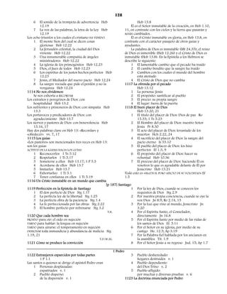 128
    6    El sonido de la trompeta de advertencia Heb                        Heb 13.8
         12.19                                                         Él es el Señor inmutable de la creación, en Heb 1.10,
    7 La voz de las palabras, la letra de la Ley Heb               11, en contraste con los cielos y la tierra que pasarán y
         12.19                                                     serán cambiados.
Los ocho triunfos a los cuales el cristiano HA VENIDO:                 Él es el Cristo inmutable en gloria, en Heb 13.8, en
    1 El monte Sion del cual se dicen cosas                        contraste con el carácter pasajero de otros guías y
         gloriosas Heb 12.22                                       ayudantes.
    2 La Jerusalén celestial, la ciudad del Dios                       La palabra de Dios es inmutable (Mt 24.35); el reino
         viviente Heb 12.22                                        de Dios es inmovible (Heb 12.26) y el Cristo de Dios es
    3 Una innumerable compañía de ángeles                          inmutable (Heb 13.8). En la Epístola a los Hebreos se
         ministradores Heb 12.22                                   describe lo siguiente:
    4 La iglesia de los primogénitos Heb 12.23                         1 El lamentable cambio que el pecado ha traído
    5 Dios, el Juez de todos Heb 12.23                                 2 El cambio bendito que la sangre ha traído
    6 Los espíritus de los justos hechos perfectos Heb                 3 Cambios con los cuales el mundo del hombre
         12.23                                                              está atestado
    7 Jesús, el Mediador del nuevo pacto Heb 12.24                     4 El Cristo de Dios que no cambia
    8 La sangre rociada que pide el perdón y no la                 1117 La ofrenda por el pecado
         venganza Heb 12.24                                                 Heb 13.12
1114 No nos olvidemos:                                                 1 La persona: Jesús
    Se nos exhorta a RECORDAR                                          2 El propósito: santificar al pueblo
Los extraños y peregrinos de Dios: con                                 3 El precio: su propia sangre
    hospitalidad Heb 13.2                                              4 El lugar: fuera de la puerta
Los sufrientes y prisioneros de Dios: con simpatía Heb             1118 El buen placer de Dios
    13.3                                                                    Heb 13.20, 21
Los portavoces y predicadores de Dios: con                             1 El título del placer de Dios: Dios de paz Ro
    agradecimiento Heb 13.7                                                 15.33; 1 Ts 5.23
Los siervos y pastores de Dios: con benevolencia Heb                   2 El Hombre del placer de Dios: nuestro Señor
    13.16, 17                                                               Jesús Pr 8.30
Hay dos palabras clave en Heb 13: «Recordar» y                         3 El acto del placer de Dios: levantado de los
«obedecer» vv. 7, 17                                                        muertos Hch 2.22, 24
1115 Los guías                                                         4 El sacrificio del placer de Dios: la sangre del
«Los pastores» son mencionados tres veces en Heb 13:                        pacto eterno Is 53.10
son los guías                                                          5 El pueblo del placer de Dios: los hizo
ACTITUD DE LA IGLESIA HACIA LOS GUÍAS:                                      perfectos Ef 1.5, 9
    1 Reconocerlos 1 Ts 5.12                                           6 El propósito del placer de Dios: hacer su
    2 Respetarlos 1 Ti 5.17                                                 voluntad Heb 10.36
    3 Someterse a ellos Heb 13.17; 1 P 5.5                             7 El proceso del placer de Dios: haciendo Él en
    4 Acordarse de ellos Heb 13.7                                           vosotros lo que es agradable delante de Él por
    5 Imitarlos Heb 13.7                                                    Jesucristo Heb 13.21
    6 Exhortarleo 1 Ti 5.1                                         Todo esto es «SEGÚN EL PURO AFECTO DE SU VOLUNTAD» Ef
    7 Tener confianza en ellos 1 Ti 5.19                           1.5
1116 Un Cristo inmutable en un mundo que cambia
                                                       [p 187] Santiago
1119 Perfección en la Epístola de Santiago                             1 Por la ley de Dios, cuando se conocen los
    1 El don perfecto de Dios Stg 1.17                                      requisitos de Dios Stg 2.9
    2 La perfecta ley de la libertad Stg 1.25                          2 Por nuestra propia conciencia, cuando se oye la
    3 La perfecta obra de la paciencia Stg 1.4                              voz Dios Jn 8.9; Ro 2.14, 15
    4 La fe perfeccionada por las obras Stg 2.22                       3 Por la Luz que vino al mundo, Jesucristo Jn
    5 El hombre perfecto por refrenarse Stg 3.2                             3.20
                                                        T.B.           4 Por el Espíritu Santo, el Consolador,
1120 Que cada hombre sea                                                    directamente Jn 16.8
PRONTO para oír: el oído en sujeción                                   5 Por el Espíritu Santo por medio de las vidas de
TARDO para hablar: la lengua en sujeción                                    los santos de Dios Ef. 5.11
TARDO para airarse: el temperamento en sujeción                        6 Por el Señor en su iglesia, por medio de su
DESECHAR toda inmundicia y abundancia de malicia Stg                        castigo He. 12.5; Ap 3.19
1.19, 21                                                               7 Por la Palabra fiel hablada por los ancianos en
                                                   T.D.W.M.                 la asamblea Tit. 1.9
1121 Cómo se produce la convicción                                     8 Por el Señor Jesús a su regreso Jud. 15; Ap 1.7

                                                          1 Pedro
1122 Extranjeros esparcidos por todas partes                           3   Pueblo desheredado:
        1 P 1.1                                                            hogares destruidos v. 1
Las santos a quienes se dirige el apóstol Pedro eran                   4 Pueblo dependiente:
    1 Personas desplazadas:                                                del Dios Trino v. 2
        expatriados v. 1                                               5 Pueblo afligido:
    2 Pueblo disperso:                                                     por muchas y diversas pruebas v. 6
        de la dispersión v. 1                                       1123 La doctrina enunciada por Pedro
 