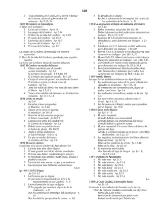 136
    5    Toda criatura, en el cielo, en la tierra y debajo                  3   La prueba de es digno:
         de la tierra, adora al gobernador del                                  Recibe la adoración de los ángeles del cielo y de
         universo Ap 5.13, 14                                                        los redimidos de la tierra v. 11
1189 El Cordero en Apocalipsis                                          1194 La asignación séptuple de alabanza al Cordero
«Digno es el Cordero»                                                           Ap 5.12
     1 La ira del Cordero Ap 6.16                                           1 Poder (potestad, autoridad Mt 28.18):
     2 La sangre del Cordero Ap 7.14                                            Nabucodonosor recibió poder pero demostró ser
     3 El libro de la vida del Cordero Ap 13.8                                  indigno Dn 2.37; 4.27
     4 El canto del Cordero Ap 15.3                                         2 Riquezas Ef 3.8: Josafat tenía riquezas en
     5 Las bodas del Cordero Ap 19.7                                            abundancia, pero demostró ser indigno 2 Cr
     6 La cena del Cordero Ap 19.9                                              18.1
     7 El trono del Cordero Ap 22.1                                         3 Sabiduría Col 2.3: Salomón recibió sabiduría
                                                         I.J.B.                 pero demostró ser indigno 1 R 4.29
La sangre del Cordero: derramada por nuestra                                4 Fuerza Is 63.1: A Sansón le fue dada fuerza pero
     redención                                                                  demostró ser indigno Jue 16.19, 20
El libro de la vida del Cordero: guardado para registro                     5 Honor Heb 2.9: Adán tenía honor conferido por
     nuestro                                                                    Dios pero demostró ser indigno Gn 1.27; 3.24
La novia del Cordero: título de nuestra relación                            6 Gloria Heb 2.9: Aarón vestía ropajes de gloria
1190 El Cordero en medio del trono                                              pero demostró ser indigno Éx 28.2; 32.4
     1 Ofrece sacrificio por el pecado:                                     7 Bendición (alabanza): Muchos hombres han
         «como inmolado» Ap 5.6                                                 sido bendecidos y alabados, pero todos han
         El Cordero sin pecado 1 P 1.18. 19                                     demostrado ser indignos Ej. Hch 12.22, 23
         El Cordero que quita el pecado Jn 1.29                         1195 Vestido blanco
     2 Ocupa el trono de poder: «en medio del trono»                    Los que llevan vestiduras blancas en Apocalipsis:
         El Cordero regirá y lo hará como el                                1 Los redimidos que salen de la gran tribulación:
         Cordero Ap 5.6                                                         «lavados en la sangre» Ap 7.13, 14
     3 Abre los sellos del libro: «ha vencido para abrir                    2 El remanente: sin contaminación, digno de
         el libro» Ap 5.5, 6.1                                                  andar con Cristo Ap 3.4
     4 Vence a los satélites de Satanás: «el Cordero los                    3 Los radiantes: vencedores, andan en la luz Ap
         vencerá» Ap 17.13, 14                                                  3.5
1191 Cristo en medio                                                        4 Los reverentes: ancianos, adoran ante el
         Ap 5.6                                                                 trono Ap 4.4, 10
     1 Escucha y hace preguntas:                                            5 Los llevados en el Rapto: santos que esperaban
         el Maestro Lc 2.46                                                     por el Esposo Ap 19.8
     2 Muere en la cruz en agonía:                                      1196 El gran trono blanco
         el sacrificio Jn 19.18                                                 Ap 20.11–15
     3 Resucita de los muertos en poder:                                    1 El trono imperial:
         el Señor resucitado Jn 20.19                                           Grande debido a su inmensidad
     4 Camina por entre los candeleros:                                         Grande debido a la importancia del litigio
         la Cabeza de la Iglesia Ap 2.1                                         Grande debido a quien lo ocupa
     5 Habita entre su pueblo ahora:                                        2 El Juez imparcial: Un trono blanco debido a la
         el Señor de gloria Mt 18.20                                            pureza del Juez
     6 Alaba y dirige alabanzas:                                                debido a la imparcialidad de su juicio como Hijo
         el líder Príncipe Heb 2.12                                                  del hombre Jn 5.22, 27
     7 De pie en medio del trono:                                           3 Los registros incriminatorios: los libros abiertos
         el Cordero de Dios Ap 5.6                                              Libro de obras Ap 20.12
1192 El nuevo cántico                                                           Libro de las palabras de Cristo Jn 12.48
Conforme se lo da en el Libro de Apocalipsis 5.8                                Libro de la vida Ap 20.12
     1 La nota más alta: «Eres digno»                                       4 La sentencia irrevocable:
     2 El más grande sacrificio: «fuiste inmolado»                              «fue lanzado al lago de fuego» Ap 14.11;
     3 El tema más dulce: «redimidos por sangre»                                     20.15; 21.8
     4 El resultado más amplio: «todo linaje, lengua y                  1197 «Nomás» en Apocalipsis
         pueblo y nación»                                                   1 No más mar Ap 21.1
     5 La relación más nueva: «reyes y sacerdotes»                          2 No más tristeza Ap 21.4
     6 La esperanza más brillante: «reinaremos»                             3 No más llanto Ap 21.4
                                                       H.K.D.               4 No más dolor Ap 21.4
[p 199] 1193 El Digno                                                       5 No más maldición Ap 22.3
         Ap 5.9–12                                                          6 No más noche Ap 22.5
     1 La Persona que es digna:                                             7 No más muerte Ap 21.4
         El que tiene la majestad de un león y la                                                                             R.G.
              mansedumbre de un Cordero v. 9                            1198 La Gran Ciudad, la Jerusalén Santa
     2 La proclamación de que es digno:                                         Ap 21.10
         Él ha pagado por nosotros el precio de la                      Contraste a las ciudades del hombre en la tierra:
              redención v. 9                                                ENOC, la primera ciudad, construida por el primer
         Nos ha conferido el privilegio del sacerdocio v.                       homicida, Caín tenía:
              10                                                                Provisión de alimentos por Jabal-caín
         Nos ha dado la perspectiva de reinar v. 10                             Industrias de metal por Tubal-caín
 