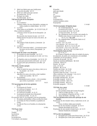 87
    3    Abrió sus labios para que testificaran:                    El pueblo
         Su acción de podar Jn 15                                   para que donde:
     4 Abrió sus oídos para que oyeran:                             El lugar
         Su instrucción Jn 16                                       yo:
     5 Protegió sus vidas:                                          La persona
         Su intercesión Jn 17                                       estoy:
748 Lava los pies de los discípulos                                 La perspectiva
         Jn 13                                                      vosotros también estéis:
     1 EL LAVAMIENTO:                                               El propósito
         «limpios estáis», los once discípulos, «aunque no                                                             D. WARD
             todos», Judas no estaba limpio Jn 13.10                753 El Consolador: El Espíritu Santo
     2 LA VASIJA:                                                       1 Su venida dependía de
         «Puso agua en un lebrillo» Jn 13.5; Ef 5.26, 27                     la ausencia de Cristo Jn 16.7
     (Tres verbos en infinitivo:                                             la ascensión de Cristo Jn 14.28
         comenzó a lavar los pies de los discípulos Jn                       el ruego de Cristo Jn 14.16
             13.5                                                       2 Su consolación: hacer a Cristo más amado, la
         No necesita sino lavarse los pies Jn 13.10                          Palabra más clara y el cielo más cerca Jn
         Debéis lavaros los pies los unos a los otros Jn                          16.13, 14, 15[p 129]
             13.14                                                      3 Su compañerismo:. El Espíritu Santo en el
     3 EL LADO:                                                              creyente es
         «Recostado al lado de Jesús», Comunión Jn                      UN SELLO Ef 1.13; 4.30
             13.23                                                      UNA GARANTÍA Ef 1.14; 2 Co 1.22
     4 LA MARCA:                                                        UN RESIDENTE Ro 8.11; 1 Co 6.19, 20
         «En esto conocerán todos[…] si tuviereis amor                  UNA UNCIÓN 2 Co 1.21; 1 Jn 2.20
             los unos con los otros», Discipulado Jn                    UN TESTIGO Ro 8.16; 1 Jn 5.10; Heb 10.15
             13.35                                                  754 El Espíritu Santo de Dios
749 El legado de Cristo a sus discípulos                                     Jn 14.16, 17
     1 Su ejemplo de amor humilde Jn 13.15                              Se le llama el Espíritu de vida, de verdad, de gracia,
     2 Su promesa de una morada en el cielo Jn 14.2,                de adopción, de poder, de consolación y de santidad.
         3                                                          Contiende con los pecadores Gn 6.3
     3 Su Espíritu como su Consolador Jn 14.16–18                   Convence de pecado Jn 16.8
     4 Su paz para preservarlos del temor Jn 14.27                  Ayuda en nuestras debilidades Ro 8.26
     5 Su gozo para que permanezca con ellos Jn                     Consuela Hch 9.31
         15.11                                                      Enseña Jn 14.26
750 Cristo, nuestro ejemplo                                         Guía Jn 16.23
     1 En amar:                                                     Santifica Ro 15.16
         «Que os améis los unos a los otros; COMO yo os             Testifica de Cristo Jn 15.26
             he amado» Jn 13.34                                     Glorifica a Cristo Jn 16.14
     2 En recibir:                                                  Examina todas las cosas 1 Co 2.10
         «Recibíos los unos a los otros, COMO también               Obra conforme a Su voluntad 1 Co 12.11
             Cristo nos recibió» Ro 15.7                            Mora en los santos Jn 14.17
     3 En perdonar:                                                 Es posible entristecerle Ef 4.30
         «Perdonándoos unos a otros[…] DE LA MANERA                 Es posible enojarle Is 63.10
             que Cristo os perdonó» Col 3.13                        Es posible resistirle Hch 7.51
                                                     H.K.D.         Es posible tentarle Hch 5.9
751 Las preguntas de los tres apóstoles                             Es posible apagarlo 1 Ts 5.19
         Jn 14                                                                                                         D. WARD
     1 La pregunta de Tomás:                                        755 Vida, luz y amor
         no conocía el Camino vv. 1–5                                        Jn 14.19–21
     2 La pregunta de Felipe:                                           Los tres grandes temas del Cuarto Evangelio
         no conocía la Verdad vv. 8–21                                  1 Vida en el Hijo de Dios v. 19
     3 La pregunta de Judas (no el Iscariote):                          2 Luz mediante el Espíritu de Dios v. 20
         no conocía la Vida vv. 22–31                                   3 Amor del Padre y del Hijo v. 21
El versículo clave (v. 6) responde a las tres preguntas             756 Tres declaraciones acerca del «príncipe de este
     1 El camino, del hombre a Dios, la obra de Cristo                  mundo»
     2 La verdad, de Dios al hombre, la palabra de                  El príncipe de este mundo viene, y nada tiene en mí Jn
         Cristo                                                         14.30
     3 La vida de Dios en el hombre, la voluntad de                          Viene al último Adán para tentarlo
         Cristo                                                     El príncipe de este mundo es juzgado Jn 16.11
                                                     H. BELL                 Satanás derrotado por la cruz
752 El que viene                                                    El príncipe de este mundo echado fuera Jn 12.31
         Jn 14.3                                                             Satanás finalmente desalojado
Vendré:                                                                                                                     T.B.
La promesa                                                          757 La vid y los pámpanos
Otra vez:                                                               1 Escogidos por Cristo para llevar fruto Jn 15.16
La perspectiva                                                          2 Escogidos por Cristo para santidad Ef 1.4
Y os tomaré a mí mismo:
 