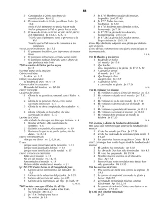 88
    3    Consagrados a Cristo para fruto de                          3    Jn 17.6: Hombres sacados del mundo,
         «santificación» Ro 6.22                                          Su pueblo Jn 6.37–40
    4 Permaneciendo en Cristo para llevar fruto Jn                   4 Jn 17.7: Todas las cosas,
         15.4                                                             Sus bienes Jn 3.35
         Sin la Vid el pámpano no puede hacer nada                   5 Jn 17.8: Palabras para dárselas a ellos,
         Sin los pámpanos la Vid no puede hacer nada                      Su mensaje: Jn 7.16
    5 El deseo de Cristo es FRUTO, MUCHO FRUTO, FRUTO                6 Jn 17.22: La gloria de la redención,
         QUE PERMANECE Jn 15.2, 4, 5, 8, 16                               Su recompensa 2 Ts 1.10
         Todo lo que el pámpano tiene le pertenece a la              7 Jn 17.24: La gloria del Creador eterno,
              Vid                                                         Su preeminencia Col 1.18
         Todo lo que la Vid tiene se lo comunica a los           Como Hijo obediente adquirió una gloria que disfruta
              pámpanos                                           con los suyos.
TRES CLASES DE PÁMPANOS: Jn 15.2                                 Como el Hijo coeterno tiene una gloria esencial que es
    1 El pámpano fructífero, con la promesa de mayor             incomunicable.
         fruto                                                                                                         F. S. B.
    2 El pámpano infructuoso, cortado como inútil                761 El Maestro y los siervos
    3 El pámpano podado, limpiado con el objeto de                   1 En dónde los halló:
         que produzca más fruto                                           del mundo Jn 17.6
758 La oración del Señor por los suyos                               2 Qué les dio:
         Jn 17                                                            vida, las palabras y la gloria Jn 17.2, 8, 22
Hay tres partes en la oración:                                       3 A dónde los envió:
Cristo y su Padre:                                                        al mundo Jn 17.18
    Su obra vv. 1–5                                                  4 Qué hizo por ellos:
Cristo y sus discípulos:                                                  oró por ellos Jn 17.9
    La Palabra de Dios vv. 6–19                                      5 A dónde los llevó:
Cristo y todos los creyentes:                                             a contemplar su gloria Jn 17.24
    El mundo del hombre vv. 20–26                                                                                        A. H.
CRISTO Y SU PADRE                                                762 El cristiano y el mundo
La gloria de Cristo:                                                 1 El cristiano es dado a Cristo del mundo Jn 17.6
     1 Gloria de su grandeza personal, con el Padre v.               2 El cristiano es dejado en el mundo Jn 17.11,
          5                                                               15
     2 Gloria de su posición oficial, como sumo                      3 El cristiano no es de este mundo Jn 17.14
          sacerdote intercesor v. 1                                  4 El cristiano es aborrecido por el mundo Jn
     3 Gloria de su obra completada, «he acabado» v.                      17.14
          4                                                          5 El cristiano es guardado del mundo Jn 17.15
     4 Gloria reflejada en Su pueblo, «he sido                       6 El cristiano es enviado al mundo Jn 17.18
          glorificado en ellos» v. 10                                7 El cristiano debe predicar al mundo la
La obra de Cristo:                                                        Palabra Jn 17.20
     «He acabado la obra que me diste que hiciese» v. 4                                                                  N. B.
     1 Revelar al Padre, «He manifestado tu                      763 «Antes» y «desde» la fundación del mundo
          nombre» v. 6                                           TRES cosas que tuvieron lugar antes de la fundación del
     2 Redimir a su pueblo, «Me santifico» v. 19                 mundo:
     3 Restaurar lo que no se puede quitar, «les he                  1 Cristo fue amado por Dios Jn 17.24
          dado» vv. 2, 14                                            2 Cristo fue ordenado de antemano para morir 1
CRISTO Y SUS DISCÍPULOS:                                                  P 1.20
     «los que me diste» vv. 2, 6, 9, etc.                            3 Los creyentes fueron escogidos en Cristo Ef 1.4
Él ora:                                                          CINCO COSAS que han tenido lugar desde la fundación del
     porque sean preservados de la desunión v. 11                mundo:
     porque sean guardados del mal v. 15                             1 El Cordero fue inmolado Ap 13.8
     porque sean santificados en la verdad v. 17                     2 Las obras de Dios han sido terminadas Heb 4.3
CRISTO Y TODOS LOS CREYENTES:                                        3 El reino fue preparado Mt 25.34
     Están en el mundo v. 13                                         4 Nombres fueron escritos en el libro de la
     No son del mundo vv. 14, 16                                          vida Ap 17.8
     Son enviados al mundo v. 18                                     5 Secretos (que serán revelados más tarde) han
     Deben exhibir unidad en el mundo v. 21                               sido guardados Mt 13.35
[p 130] 759 Cuatro horas en el Evangelio de Juan                 764 Las coronas de Cristo
     1 La hora de los sufrimientos del Salvador Jn                   1 Una corona de mofa: una corona de espinas Jn
          17.1                                                            19.5
     2 La hora de la salvación del pecador Jn 5.25                   2 La corona de majestad: coronado de gloria y
     3 La hora del servicio del santo Jn 4.23                             honor Heb 2.9
     4 La hora de la supremacía del Hijo Jn 5.28, 19                 3 Coronas de monarquía: muchas coronas
                                                 G. W. B.                 (diademas) Ap 19.12, 16
760 Las siete cosas que el Padre dio al Hijo                         4 La corona de señorío: Cristo como Señor en su
     1 Jn 17.2: Autoridad o poder sobre todo,                             corazón 1 P 3.15
          Su posición Mt 11.27                                   [p 131] 765 El Señor resucitado
     2 Jn 17.4: Trabajo para hacer                                        Jn 20
          Su misión Jn 1.8
 