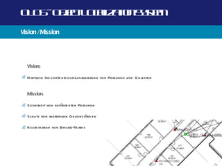 O O -O j t O a a n yt
 L S b c L cl t Ss m
       e      iz io e
Vision / Mission




  Vision:

  Nahtlose Ind oor-O utd oor Lokalisierung von Personen und O b j
                                                                ekten


  Mission:

  Sicherheit von gefährd eten Personen

  Schutz von wertvollen Gegenständ en

  Koord ination von Einsatz-Team s
 