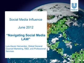 Social Media Influence

            June 2012

“Navigating Social Media
         LAW”

Luis-Xavier Hernandez, Global General
Counsel Marketing, R&D, and Professional
Services
 