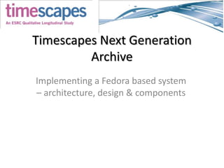 Timescapes Next Generation Archive Implementing a Fedora based system– architecture, design & components 
