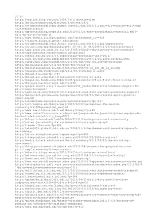 2010/
http://english.blog.wku.edu/2006/03/11/poetry-slam
http://blog.studyabroad.wisc.edu/archives/2832
http://evidencebasedliving.human.cornell.edu/2010/11/your-flu-vaccine-will-help
%E2%80%A6a-little/
http://greenthinking.newpaltz.edu/2010/01/25/more-recyclemania-material/rm10-
8x11-np-in-it-to-win-it
http://www.devbio.biology.gatech.edu/?attachment_id=4026
http://fasauve.blogs.plymouth.edu/about/
http://evidencebasedliving.human.cornell.edu/2010/01/antidepressants
http://cv.uoc.edu/app/blogaula/g091_09_551_01_06/2009/11/29/valoracio-pac3
http://apg.armylive.dodlive.mil/2011/03/16/post-shuttle-new-train-schedule-
offers-apg-personnel-more-commuting-options/
http://skssj.edu.my/2011/07/peperiksaan-percubaan-upsr-2011/
http://www.ag.ncat.edu/agedispatch/archives/2005/11/collecting-data.html
http://ashp.cuny.edu/nowandthen/2010/05/can-you-replace-my-heritage
http://blog.usaid.gov/2011/03/from-the-field-25
http://marketing.blogs.ie.edu/archives/2008/06/un_604_de_la_in.php
http://oswego.edu/student/blogs/2011/03/15/being-a-laker
http://blogs.tlu.edu/?p=1393
http://blogs.wlc.edu/anatolianroads/milestones-in-asia
http://magazine.fandm.edu/2012/06/05/presidents-office-first-floor-old-main/
http://blog.pinnaclecollege.edu/?p=298
http://pages.shanti.virginia.edu/relb2054_jea6c/2010/12/12/shabkar-chapter-12-
pilgrimage-to-nepal/
http://agblog.ok.gov/2012/01/23/livestock-coalition-garners-governors-support/
http://blog.tech.purdue.edu/techpurdue/2012/04/17/two-receive-april-good-to-
great-award/
http://studentweb.maconstate.edu/maconstatement/?p=1407
http://sct.temple.edu/blogs/murl/2010/12/09/germantown-the-muslim-
community/fa1008germantown_masjid
http://www.law.indiana.edu/lawlibrary/blawg/?p=249
http://www.castelfranco.edu.ar/deportes/juegos-de-la-juventud/primer-equipo-de-
handball-del-castel/clip_image002/
http://blog.richmond.edu/ceh08/2008/07/31/thank-you-mr-carlin-text-only
http://sites.jmu.edu/digitalassignments/digital-photograph
http://leader.fhsu.edu/?p=986
http://alan1655.global2.vic.edu.au/2008/11/14/warhammer-online-a-dialogue-of-
war-cd-key/
http://sb.cc.stonybrook.edu/happenings/?p=4682
http://rileycoghlan.global2.vic.edu.au/2010/09/02/1000-visitors/
http://media.lclark.edu/content/hart-landsberg/2012/06/12/the-shrinking-
government/
http://blog.procurement.virginia.edu/2011/04/request-for-proposal-aurora-
printing-plates-and-plate-processor
http://electls.blogs.wm.edu/2011/12/05/colorado-secret-ballots/
http://elisestrada.journalism.cuny.edu/2011/04/25/hydroponic-farming/
http://bees.msu.edu/2001/honeybees-in-jeopardy/
http://wsm.wsu.edu/discovery/index.php/2010/05/happy-anniversary-mount-st-helens
http://astrophysics.gsfc.nasa.gov/outreach/podcast/wordpress/index.php/2011/03/0
7/blog-weekly-awesomeness-round-up-3711
http://hill.blogs.lib.lsu.edu/2010/03/10/occult-exhibition-extended/trackback
http://commblog.lib.umich.edu/2010/10/20/hathitrust-september-update/
http://lawreviewbulletin.unl.edu/?p=388
http://grade2kw.global2.vic.edu.au/2010/09/21/hello-to-grade-2-kw-from-
audrey/screen-shot-2010-09-21-at-8-02-43-pm-2/
http://angelingo.usc.edu/index.php/about-3/attachment/feature-3
http://eecsblogs.mit.edu/blog/ndilello/2010/10/12/engineering-feats
http://spirit.gmu.edu/2008/10/then-and-now/
http://blog.calarts.edu/2011/03/04/now-playing-at-a-computer-near-you-sands-of-
mexico-series-enters-the-web-frontier
http://mukom.mondragon.edu/master-sistemas-embebidos/2011/07/24/entrega-de-
premios-del-concurso-de-sistemas-embebidos
http://ofa.fas.harvard.edu/wordpress/?p=810
 