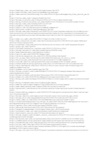 http://weblogs.jomc.unc.edu/talkingbiznews/?p=3571
http://www.klsimer.edu/faculty/padmapriya-katagal
http://www.assistivetechnology.vcu.edu/2010/11/portableappscom_free_switch_ga.ht
ml
http://volta.sdsu.edu/~seeyou/home/?p=114
http://blogs.volstate.edu/library/2010/12/17/holidays-greetings
http://blog.forensicscience.ufl.edu/2008/10/21/forensic-science-under-fire/
http://blogs.tamu.edu/steffy/2007/12/07/29
http://foghorn.usfca.edu/2010/03/4761
http://darts.cse.nd.edu/projects/ndmesh/ndmesh-5/
http://mollycat.ucdavis.edu/wordpress/?p=745
http://blogs.uww.edu/teachafrica/2008/03/25/joys-teacher-education-students-at-
the-university-of-the-witwatersrand-and-her-search-for-teachers-interested-in-
recognizing-and-nurturing-the-exceptional-abilities-of-learners-in-south-africa-
int
http://www.irc.umbc.edu/2010/08/17/day-in-the-life-irc-1/
http://www.libraries.wright.edu/servicelearning/2011/06/29/first-year-seminar-
service-learning-project
http://rushnews.rush.edu/2010/02/08/mission-to-haiti-dr-jeff-mjaanes-blog-2
http://pips.upi.edu/?p=672
http://recipes.extension.iastate.edu/2010/11/03/stir-fry/
http://blogs.setonhill.edu/KarissaKilgore/018930.html
http://www.hamradioguy.com/amateur-radio/
http://spirit.gmu.edu/2009/04/obama-rama
http://archive.magazine.jhu.edu/2011/06/bird-by-the-hand/
http://vv.cs.byu.edu/cs312/archives/2006/03/lecture_22_solv_1.html
http://history.msu.edu/hst250-online/2010/02/17/video-games-2/
http://inside.oberlin.edu/places/entries/its-been-over-a-week.shtml
http://theatredance.blog.gustavus.edu/2011/10/24/the-art-of-collaboration/
http://dujs.dartmouth.edu/fall-2010/ill-blitz-you-later-the-technology-of-
campus-communication
http://hammer.ucla.edu/newsblogs/?p=760
http://blogs.cornell.edu/comm3400dar273/2010/09/13/omegle-women-be-aware-of-
newly-pubescent-boys
http://blogs.arcadia.edu/global-business/2011/05/23/millward-brown-3/
http://shpe.fiu.edu/2010/09/ec-bbq-picture-gallery/sdc11133/
http://blog.rwu.edu/onthego/2010/09/10/why-i-love-roger-williams-university-and-
more/
http://blog.richmond.edu/controlablelight/about
http://www.bu.edu/today/campus-life/2009/09/14/living-legacy
http://www.omed.gatech.edu/redux/2008/08/10/hello-world/
http://gorenjski.com/drustvo-ki-aikido-skofja-loka-vpisuje-nove-clane-marec-
2010/
http://englishblog.newpaltz.edu/2009/03/25/new-paltz-alum-author-meri-weiss-up-
for-literary-award/
http://blogs.oberlin.edu/applying/international/calculating_gpa.shtml
http://blogs.miis.edu/equipomonterey/2010/09/19/looking-for-recruits
http://news.imba.ie.edu/2011/10/recommendation-letters-some-tips/
http://corporateresponsibility.blogs.ie.edu/2007/06/22/the-emergence-of-social-
entrepreneurship-social-impact-as-a-performance-criteria
http://xpress.sfsu.edu/archives/news/000581.html
http://metalab.harvard.edu/2011/02/the-digital-pioneers
http://seapallingwaxhampc.norfolkparishes.gov.uk/flood-areas
http://ectyndall.web.unc.edu/uncategorized/jenkins-response
http://maristpoll.marist.edu/713-mcclatchy-marist-poll/
http://blogs.angelo.edu/student_leonor_constancio/2011/07/21/chocolate-ice-
cream-pecans-and-caramel
http://blog.bus.qut.edu.au/goneglobal/2011/01/22/hi-leeds-nice-to-meet-you
http://commstudies.blog.gustavus.edu/2009/10/05/gusties-shine-at-k-state-2/
http://studentblogs.nvcc.edu/blog/2012/05/05/looking-back-or-looking-ahead/
http://sites.udel.edu/dec/2010/05/26/news-and-events-here
http://portal.ohsu.edu/blogs/researchnews/2008/11/24/specific-aims-workshop-
december-18-2-spots-available
http://blogs.loc.gov/loc/2010/03/poet-laureate-shares-create-process-virtually/
 