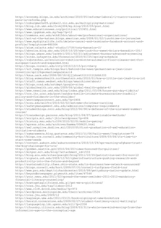 http://economy.blogs.ie.edu/archives/2010/05/reforma-laboral-i-cuatro-razones-
para-la-reforma.php
http://coburgmaths09.global2.vic.edu.au/multiplying-matrices/
http://blog.lib.umn.edu/frokj004/my.blog/2010/09/post.html
http://www.educationnews.org/political/153451.html
http://www.ipgmksm.edu.my/hep/?p=12
http://commons.esc.edu/eth8156rn/about-me/professional-organizations/
http://art-at-the-katzen.blogs.american.edu/2008/01/02/lunchtime-in-jerusalem
http://www.mydigitallife.info/delete-cancel-and-terminate-facebook-account-and-
profile/?replytocom=880304
http://alum.calarts.edu/~studio/1718/tony-banuelos-2/
http://sbvoice.blog.sbc.edu/2010/10/20/new-look-for-sweet-briars-benedict-101/
http://blogs.umass.edu/jack4rl/2011/02/21/adjustment-bureau-advanced-screening
http://sites.lafayette.edu/forensics/2010/01/25/spring-schedule
http://robotechno.us/evolution-robotics-minttm-automatic-floor-cleaner-set-for-
european-launch-and-expanded.html
http://blogs.cornell.edu/city/2010/10/15/pri-the-y
http://sct.temple.edu/blogs/murl/behind-the-news/germantown-a-jean-ious-
invention/sp1126germantownpalmieri4
http://kxua.uark.edu/2008/08/18/djjjshowttttttttthhhh333
http://blog.womenshealth.northwestern.edu/2010/01/how-a-little-can-lead-to-a-lot
http://staff.camas.wednet.edu/blogs/amacchione/about/
http://blogs.ccsd.edu/artdept/google-sites
http://globalhealth.unc.edu/2009/06/global-health-update-4/
http://www.newsline.umd.edu/blog/index.php/2011/03/08/house-gun-day-tidbits/
http://ccs.ihr.ucsc.edu/post/sandra-koelle-intimate-bureaucracies-roadkill-
policy-and-fieldwork-in-the-shoulder/
http://westcampusconnect.asu.edu/?p=1806
http://ncsu.edu/wolftv/2010/02/02/extreme-christmas-caroling
http://safetymanagement.eku.edu/admissions/computer-requirements
http://studentblogs.nvcc.edu/blog/2012/06/08/a-defense-of-the-six-week-summer-
course/
http://transdesign.parsons.edu/blog/2011/04/07/questionable-methods/
http://scripts.mit.edu/~jhlo/wordpress/?p=606
http://history.msu.edu/tc339/2010/02/01/mobile-gaming/
http://xpress.sfsu.edu/archives/bamma/008620.html
http://aw2.armylive.dodlive.mil/2010/05/first-graduation-of-aw2-education-
initiative-students
http://samaraweera.blog.gustavus.edu/2011/11/06/hallo-ween/?replytocom=79
http://blogs.cce.cornell.edu/community-horticulture/2009/03/04/its-time-to-
start-some-seeds
http://content.auburn.edu/auburnconnects/2010/10/29/npr-earning-afghans-trust-
the-big-challenge-for-u-s/
http://godden.seattle.gov/2010/04/20/times-honored-for-pulitzer/
http://mitpsc.mit.edu/blog/?attachment_id=1533
http://blog.ecu.edu/sites/poeight/blog/2011/10/20/patriot-run-set-for-nov-12
http://signals.unh.edu/2009/12/02/cyberinfrastructure-pushing-research-and-
productivity-into-the-future-and-beyond
http://sustainability.cfaes.ohio-state.edu/in-business/new-network-announced/
http://blogs.cornell.edu/hort/2009/07/31/cornell-turfgrass-field-tour
http://www.psu.edu/dept/richardscenter/2010/08/gettysburg-casino-update.html
http://beyondbrownpaper.plymouth.edu/item/47544
http://your.nmsu.edu/2011/02/spread-the-news-reminder-2011-2012-mandatory-
financial-literacy-counseling/
http://howtogetagirlfriend.edu.pl/get-me-a-girlfriend/
http://ccss.jhu.edu/tag/lisbon-2012
http://www.rlc8.dcccd.edu/media/?p=973
http://wordpress.morningside.edu/thecr/archives/2524
http://ccss.jhu.edu/2009/12
http://eagleeye.umw.edu/2011/03/21/book-signing-at-umw-bookstore
http://herald.cornerstone.edu/2009/02/27/student-testimony-carol-mattingly/
http://languagelog.ldc.upenn.edu/nll/?p=2358
http://ifoundry.illinois.edu/blog/2009/03/31/a-whole-new-mind-moving-from-the-
information-age-to-the-conceptual-age
 
