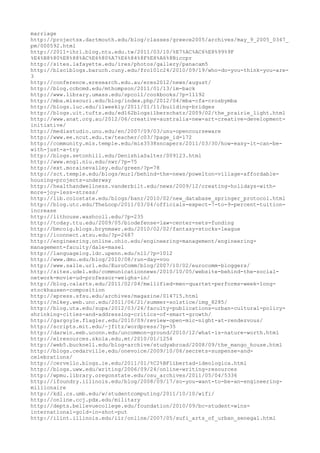 marriage
http://projectsx.dartmouth.edu/blog/classes/greece2005/archives/may_9_2005_0347_
pm/000592.html
http://2011-ihrl.blog.ntu.edu.tw/2011/03/10/%E7%AC%AC6%E8%99%9F
%E4%B8%80%E8%88%AC%E6%80%A7%E6%84%8F%E8%A6%8Biccpr
http://sites.lafayette.edu/ires/photos/gallery/panacam5
http://blsciblogs.baruch.cuny.edu/fro10lc24/2010/09/19/who-do-you-think-you-are-
3
http://conference.eresearch.edu.au/eres2012/news/august/
http://blog.ccbcmd.edu/mthompson/2011/01/13/im-back
http://www.library.umass.edu/spcoll/cookbooks/?p=11192
http://mba.missouri.edu/blog/index.php/2012/04/mba-cfa-crosbymba
http://blogs.luc.edu/ilweekly/2011/01/11/building-bridges
http://blogs.uit.tufts.edu/ed162blogsilberschatz/2009/02/the_prairie_light.html
http://www.anat.org.au/2012/06/creative-australia-new-art-creative-development-
initiative/
http://mediastudio.unu.edu/en/2007/09/03/unu-opencourseware
http://www.ee.ncut.edu.tw/teacher/c03/?page_id=172
http://community.mis.temple.edu/mis3538sncapers/2011/03/30/how-easy-it-can-be-
with-just-a-try
http://blogs.setonhill.edu/DenishiaSalter/009123.html
http://www.engl.niu.edu/nwr/?p=75
http://ext.morainevalley.edu/green/?p=78
http://sct.temple.edu/blogs/murl/behind-the-news/powelton-village-affordable-
housing-projects-underway
http://healthandwellness.vanderbilt.edu/news/2009/12/creating-holidays-with-
more-joy-less-stress/
http://lib.colostate.edu/blogs/banr/2010/02/new_database_springer_protocol.html
http://blog.utc.edu/TheLoop/2011/03/04/officials-expect-7-to-9-percent-tuition-
increase
http://lithouse.washcoll.edu/?p=235
http://today.ttu.edu/2009/05/biodefense-law-center-nets-funding
http://bmcoig.blogs.brynmawr.edu/2010/02/02/fantasy-stocks-league
http://iconnect.atsu.edu/?p=2687
http://engineering.online.ohio.edu/engineering-management/engineering-
management-faculty/dale-masel
http://languagelog.ldc.upenn.edu/nll/?p=1012
http://www.dmu.edu/blog/2010/08/run-day-voo
http://www.salle.url.edu/EuroComm/blog/2007/10/02/eurocomm-bloggers/
http://sites.udel.edu/communicationnews/2010/10/05/website-behind-the-social-
network-movie-ud-professor-weighs-in/
http://blog.calarts.edu/2011/02/04/mellified-men-quartet-performs-week-long-
stockhausen-composition
http://xpress.sfsu.edu/archives/magazine/014715.html
http://mlkey.web.unc.edu/2011/06/21/summer-solstice/img_8285/
http://blog.uta.edu/supa/2012/03/26/faculty-publications-urban-cultural-policy-
shrinking-cities-and-addressing-critics-of-smart-growth/
http://gargoyle.flagler.edu/2010/09/review-open-mic-night-at-rendezvous/
http://scripts.mit.edu/~jfitz/wordpress/?p=35
http://darwin.eeb.uconn.edu/uncommon-ground/2010/12/what-is-nature-worth.html
http://elresources.skola.edu.mt/2010/01/1254
http://web5.bucknell.edu/blog-archive/studyabroad/2008/09/the_mango_house.html
http://blogs.cedarville.edu/onevoice/2009/10/06/secrets-suspense-and-
celebrations/
http://cervello.blogs.ie.edu/2011/01/%C2%BFlibertad-ideologica.html
http://blogs.uww.edu/writing/2006/09/24/online-writing-resources
http://wpmu.library.oregonstate.edu/osu_archives/2011/05/04/5336
http://ifoundry.illinois.edu/blog/2008/09/17/so-you-want-to-be-an-engineering-
millionaire
http://kdl.cs.umb.edu/w/studentcomputing/2011/10/10/wifi/
http://online.ccj.pdx.edu/military
http://depts.bellevuecollege.edu/foundation/2010/09/bc-student-wins-
international-gold-in-shot-put
http://ilint.illinois.edu/iir/online/2007/05/sufi_arts_of_urban_senegal.html
 