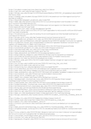 http://student-organizations.bentley.edu/ccc/about
http://cg1.hrt.msu.edu/blogs/indoor/?p=14
http://blogs.nyu.edu/blogs/cl1293/businessofmedia/2009/04/_httpwwwnytimescom2009
0417arts.html
http://oswego.edu/student/blogs/2009/10/20/i-missed-out-on-the-opportunity-to-
become-a-zombie
http://beyondbrownpaper.plymouth.edu/item/565
http://www.umw.edu/greatlives/2012/03/11/juliette-gordon-low-founder-of-the-
girl-scouts-thursday-march-15/
http://news.imba.ie.edu/2010/07/%C2%A1a-por-ellos-spain-in-the-world-cup-
final/spanish-world-cup-team
http://scripts.mit.edu/~kingl/wordpress/?p=393
http://blogs.usfca.edu/its/2011/07/27/usf-upgrades-to-microsoft-office-2010-and-
2011-as-new-standards
http://firehistory.asu.edu/friendly-fire-conflagration-the-kaibab-and-wally-
covington/nr-burns/
http://blogs.york.cuny.edu/wp/jasmainecalizaire/lesson-plan-2/
http://epsipadtrial.global2.vic.edu.au/2010/08/14/online-storage-of-work/
http://blog.ipd.northwestern.edu/ph-uganda/blog/2009/05/gender-culture-in-uganda
http://culberson.house.gov/congressman-culberson-speaker-boehner-attach-full-
repeal-of-obamacare-to-debt-ceiling-vote
http://blogs.mccombs.utexas.edu/the-most/2011/02/18/free-blog-platforms
http://innovated.global2.vic.edu.au/2011/08/19/plp-connectu/
http://fatimarosed.web.unc.edu/unit-two-the-conference
http://directorsblog.health.azdhs.gov/?p=722
http://www.edutechie.ws/2008/01/15/streaming-media-rant/
http://englishblog.newpaltz.edu/2009/03/16/spring-fling-poetry-reading/
http://onlineblog.bryantstratton.edu/adventures-in-human-resources/
http://prace.vic.edu.au/2010/03/graduation-night
http://blogs.usda.gov/2011/02/25/trade-takes-center-stage-at-agricultural-
outlook-forum
http://vv.cs.byu.edu/cs686/archives/2005/01/setting_the_con.html
http://webvision.med.utah.edu/glia.html
http://elearning.huc.edu/wordpress/continuinged/?p=207
http://cid.edunomia.es/2011/03/18/nobelprice-jugando-con-los-premios-nobel/
http://www.snes.edu/docs/images/online-cialis-prescription.html
http://www.andrewchoo.edu.my/2010/07/08/english-grammar/grammar-common-errors-2/
http://socialwork.une.edu/financial-aid-student-resources/
http://blog.csirt.ulakbim.gov.tr/?p=91
http://web5.cns.utexas.edu/news/2010/04/better-vision
http://mondaynight.journalism.cuny.edu/2010/11/25/nyacks-free-range-
thanksgiving-turkey-truck/turkey-truck-2
http://cahnrsnews.wsu.edu/2005/05/20/wsu-cunningham-field-day-june-23
http://undertheradar.journalism.cuny.edu/2010/03/19/reporters-notes-7
http://atthecenterofitall.business.gwu.edu/2011/03/03/steve-smith
http://blog.epa.gov/blog/2008/05/05/diablog-dialogue-blog
http://www.herbalmart.info/2010/03/basic-beauty-tips-for-a-beautiful-you-always
http://berita.upi.edu/2011/02/22/mahasiswa-pkn-gelar-gebyar-civics/
http://www.uri.edu/quadangles/news-views/partners-for-saving-energy
http://blogs.lawrence.edu/careercenter/2009/05/student_interview_lindsey_ahle.ht
ml
http://today.ttu.edu/2010/02/happy-birthday-texas-tech-2/
http://blog.case.edu/orgs/ksl/news/2011/04/05/poetry_slam_ksl
http://absci.fiu.edu/?attachment_id=2137
http://icouzin.princeton.edu/cannibalism-and-collective-behavior-in-swarming-
insects
http://www.assistivetechnology.vcu.edu/2009/11/techknowledgy_2009.html
http://stephanievegh.ca/blog/2011/05/31/akimblog-hamilton-and-st-catharines-now-
online/
http://irca.ucdavis.edu/2010/09/del-despojo-extractivo-neo-liberal-al-paradigma-
de-la-civilizacion-indigena-de-la-amazonia-peruana
http://leziatepc.norfolkparishes.gov.uk/2011/03/23/cllr-john-eayres-chair/
http://correo.url.edu.gt/brujula/?p=224
http://gargoyle.flagler.edu/2010/11/no-turning-back-now-a-story-of-airline-
 