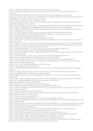 http://eagleeye.umw.edu/2011/07/07/thursday-july-7-2011
http://blogs.iberopuebla.edu.mx/econoblog/2009/04/01/enrique-quintana-en-
reforma/
http://wyatt67.edublogs.org/2009/03/15/challenge-3-please-visit-me/
http://colli239.fts.educ.msu.edu/2009/09/10/small-amounts-of-warming-have-led-
to-dramatic-changes-in-the-arctic-2009/
http://web.ics.purdue.edu/~jmulesa/?p=81
http://international.wisc.edu/blog/index.php/2010/08/05/uw-madison-diversity-
programs-undergo-realignment
http://blsciblogs.baruch.cuny.edu/persuasions2011/2011/11/01/research-proposal-4
http://news.landmark.edu/independent/2010/10/07/life-after-landmark
http://www.femalebeauty.info/2011/mexican-beauty-queen-cynthia-de-la-vega-too-
fat-to-keep-her-title.html
http://blogs.brandeis.edu/globalbrandeis/2009/07/06/homemade-lessons
http://blogs.oberlin.edu/learning/winter_term/let_loose_in_th.shtml
http://kennedy.byu.edu/wordpress/?p=955
http://www.snes.edu/docs/images/levitra-uk.html
http://ifoundry.illinois.edu/blog/2009/05/12/smu-dean-to-engineering-students-
stop-whining/
http://www.hcs.harvard.edu/~harvardartreview/wordpress/2010/10/15/review-raunak
http://web5.bucknell.edu/blog-archive/studyabroad/2008/02/rome_sweet_rome.html
http://bcis.pacificu.edu/interface/?p=473
http://blpsben.global2.vic.edu.au/2011/10/10/ben-week-5-photo-2/
http://www.cs.scranton.edu/~sutherlanda2/photos-page/
http://blogs.darden.virginia.edu/mbaexec/2010/01/25/can-you-deduct-the-cost-of-
your-executive-mba
http://engineering.online.ohio.edu/do-it-better/engineer-better-
teams/curriculum/foundations-of-engineering-management
http://en.eduard-dopler.de/120/cuds-6-store-terminal-size-permanently/
http://elele.cmpe.boun.edu.tr/wordpress/gozdekaymaz/2011/10/30/social-media-
effect-after-the-earthquake
http://fyi.utah.edu/upcoming/story_8406.html
http://aha.stanford.edu/?p=1847
http://bookhaven.stanford.edu/2010/11/hitchens-on-cancer-etiquette-and-randy-
pausch
http://blogs.graceuniversity.edu/connector/2012/07/23/lawrence-trautman/
http://mrspapazoglou.global2.vic.edu.au/read
http://education.une.edu/charitable-foundation-invests-in-common-core-state-
standards/
http://sct.temple.edu/blogs/murl/2011/02/05/germantown-point-guard-in-a-fabric-
shop/?utm_campaign=germantown-point-guard-in-a-fabric-
shop&utm_medium=rss&utm_source=rss
http://blogs.ucls.uchicago.edu/apcs/how-tos/
http://advancingthescience.mayo.edu/biomedical-monitor/
http://macdailynews.com/2009/05/29/dvd_jon_palm_pre_mimics_apple_ipod_in_order_t
o_sync_with_itunes/
http://daybook.davidson.edu/?p=3114
http://blogs.unellez.edu.ve/formando/2010/01/12/la-especie-humana-tiene-el-
poder-para-acabar-con-la-tierra
http://innovate.ucsb.edu/?p=787
http://www.utexas.edu/know/2010/10/12/butler_border_views3
http://blogs.middlebury.edu/presidentialpower/2008/09/19/how-many-democrats-how-
many-republicans
http://blogs.princeton.edu/rarebooks/2008/06/exposition_universelle_paris_1.html
http://thebottomline.as.ucsb.edu/2009/12/regents-meeting-excludes-students/11-
18-09-ucla-protest-studetns-6
http://blogs.iberopuebla.edu.mx/fractal/2008/03/06/grupos-colaborativos/
http://insideislam.wisc.edu/index.php/archives/7964
http://ltt.cdnis.edu.hk/teacher-and-student-blogging-overview
http://radiology.stanford.edu/blog/archives/2009/05/natesh_parashur.html
http://mmtamayao.myapc.edu.ph/wordpress/?attachment_id=155
http://blog.acpe.edu.au/index.php/study/study-group-skills/
http://web.ncsu.edu/campusenterprises/news/dining/grand-opening-celebrations-
planned-for-nc-state-bookstore-and-atrium-food-court
 