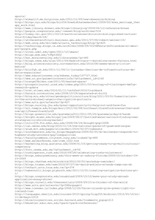 sports/
http://etmasi13.me.holycross.edu/2011/11/09/new-obsession-biking
http://blogs.nyu.edu/blogs/blr256/howdidthatmakeufeel/2009/02/does_marriage_ther
apy_work.html
http://www.library.drexel.edu/blogs/librarylog/2009/06/12/reference-break
http://people.oregonstate.edu/~reeset/blog/archives/514
http://today.lbl.gov/2011/03/14/earth-sciences-division-distinguished-lecture-
this-friday-march-18/
http://atthecenterofitall.business.gwu.edu/2011/07/06/robert-weiner-10/
http://web.uncg.edu/dcl/web/allarts_technology/blog/?p=625
http://technology.blogs.ie.edu/archives/2008/09/%C2%BFesta-enfriandose-el-amor-
por-google.php
http://sites.udel.edu/open/2011/12/umass/
http://blogs.mcm.edu/%3Fp%3D22
http://ext.morainevalley.edu/librarynews/?p=360
http://blogs.reed.edu/alan/2011/04/madrid-roars---barcelona-never-falters.html
http://blog.scienceinsociety.northwestern.edu/2010/08/seems-were-a-little-
behind/
http://blocfgh.ub.edu/2011/11/04/ii-jornadas-ibericas-de-infraestructuras-de-
datos-espaciales/
http://www.educationnews.org/ednews_today/107727.html
http://dew.sc.gov/palmettoconnections/?attachment_id=2140
http://orange20bikes.com/2011/05/wasted-space/
http://prospectjournal.ucsd.edu/index.php/2011/03/ecology-of-tlacotepec-mmfrp-
research-update
http://ncat.stlawu.edu/2010/01/11/techfest2010/trackback
http://herald.cornerstone.edu/2008/10/24/separated-at-birth
http://blog.ecu.edu/sites/genderpoliticsculture/blog/2011/03/01/humanitarians-
in-the-arts-michael-angelo-the-lipstick-portraits
http://www.arts.gov/artworks/?p=427
http://blogs.nursing.jhu.edu/great-opportunity-to-help-out-and-have-fun
http://sct.temple.edu/blogs/murl/2011/02/08/northeast-frankford-avenue-then-and-
now/sp1125neastfrankford3
http://blogs.greenville.edu/guatemala2011/2011/05/26/guatemala-day-4/hands
http://knight.miami.edu/blogs/joe/2009/08/27/bottled-water-sellers-finding-new-
strategies-in-shrinking-market/
http://colli239.fts.educ.msu.edu/2008/04/24/drought-pop-2008
http://ian.umces.edu/blog/2010/11/18/the-national-parks-of-guam-and-saipan
http://alum.mit.edu/pages/sliceofmit/2010/02/07/cubesats
http://southwestern.edu/su_blogs/megaphone/2009/02/05/dr-mcclendon-responds-to-
hughess-study-uncovers-pay-inequalities
http://facultycommons.citytech.cuny.edu/icubed/?p=400
http://www.waldorfbooks.com/item_1222.htm
http://marketing.blog.gustavus.edu/2008/01/15/getting-ready-to-go-multicultural-
competency
http://foro.cesma.edu.mx/?attachment_id=50
http://rushinperson.rush.edu/2010/09/28/celebrating-rushs-volunteers/
http://blogs.asburyseminary.edu/this-week-at-asbury-florida/2009/10/october-19-
23-2009
http://blogs.chatham.edu/minorbird/2012/02/01/workshop-reminder/
http://blogs.truman.edu/sam/2010/07/27/dr-david-wohlers-attends-camp-can-do
http://techart.arts.tnua.edu.tw/?p=374
http://nabennotti.blogs.plymouth.edu/2011/12/01/creating-navigation-buttons-pt-
i/
http://blogs.oregonstate.edu/osuabroad/2009/10/10/make-your-study-abroad-
application-essay-shine/
http://blogs.cornell.edu/theessentials/2009/09/23/a-thinker-of-the-world
http://www.arts.gov/artworks/?p=588&cpage=1
http://www.icenews.is/index.php/2008/12/20/faroe-islands-give-green-light-to-
iceland-loan
http://languages.oberlin.edu/courses/2010/spring/hisp205/mrubinst/2010/05/16/el-
11-de-mayo-2010
http://directoryservices.scribo.harvard.edu/?comments_popup=213
http://mkoehler.educ.msu.edu/tpack/tpack-conferences/
 