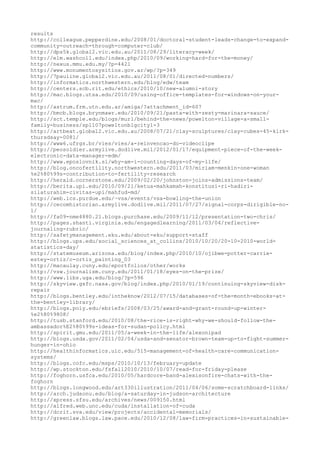 results
http://colleague.pepperdine.edu/2008/01/doctoral-student-leads-change-to-expand-
community-outreach-through-computer-club/
http://dps5k.global2.vic.edu.au/2011/08/29/literacy-week/
http://elm.washcoll.edu/index.php/2010/09/working-hard-for-the-money/
http://nexus.mmu.edu.my/?p=4421
http://www.monumentosysitios.gov.ar/wp/?p=349
http://7pauline.global2.vic.edu.au/2011/08/01/directed-numbers/
http://informatics.northwestern.edu/blog/edw/team
http://centers.scb.rit.edu/ethics/2010/10/new-alumni-story
http://mac.blogs.utsa.edu/2010/09/using-office-templates-for-windows-on-your-
mac/
http://astrum.frm.utn.edu.ar/amiga/?attachment_id=607
http://bmcb.blogs.brynmawr.edu/2010/09/21/pasta-with-zesty-marinara-sauce/
http://sct.temple.edu/blogs/murl/behind-the-news/powelton-village-a-small-
family-business/sp1107poweltonblgcity1-3
http://artbeat.global2.vic.edu.au/2008/07/21/clay-sculptures/clay-cubes-45-kirk-
thursdsay-0081/
http://www6.ufrgs.br/vies/vies/a-reinvencao-do-videoclipe
http://peosoldier.armylive.dodlive.mil/2012/01/17/equipment-piece-of-the-week-
electronic-data-manager-edm/
http://www.eposlovnik.si/why-am-i-counting-days-of-my-life/
http://blog.oncofertility.northwestern.edu/2011/03/miriam-menkin-one-woman
%e2%80%99s-contribution-to-fertility-research
http://herald.cornerstone.edu/2009/02/20/johnston-joins-admissions-team/
http://berita.upi.edu/2010/09/21/ketua-mahkamah-konstitusi-ri-hadiri-
silaturahim-civitas-upi/mahfud-md/
http://web.ics.purdue.edu/~vsa/events/vsa-bowling-the-union
http://cecomhistorian.armylive.dodlive.mil/2011/07/27/signal-corps-dirigible-no-
1/
http://fa09-nme4880.21.blogs.purchase.edu/2009/11/12/presentation-two-chris/
http://pages.shanti.virginia.edu/engagedlearning/2011/03/04/reflective-
journaling-rubric/
http://safetymanagement.eku.edu/about-eku/support-staff
http://blogs.ups.edu/social_sciences_at_collins/2010/10/20/20-10-2010-world-
statistics-day/
http://statemuseum.arizona.edu/blog/index.php/2010/10/ojibwe-potter-carrie-
estey-ortiz/c-ortiz_painting_03
http://macaulay.cuny.edu/eportfolios/other/works
http://vsw.journalism.cuny.edu/2011/01/18/eyes-on-the-prize/
http://www.libs.uga.edu/blog/?p=596
http://skyview.gsfc.nasa.gov/blog/index.php/2010/01/19/continuing-skyview-disk-
repair
http://blogs.bentley.edu/intheknow/2012/07/15/databases-of-the-month-ebooks-at-
the-bentley-library/
http://blogs.poly.edu/ebriefs/2008/03/25/award-and-grant-round-up-winter-
%e2%80%9808/
http://tusb.stanford.edu/2010/08/the-rice-is-right-why-we-should-follow-the-
ambassador%E2%80%99s-ideas-for-sudan-policy.html
http://spirit.gmu.edu/2011/05/a-week-in-the-life/alexonipad
http://blogs.usda.gov/2011/02/04/usda-and-senator-brown-team-up-to-fight-summer-
hunger-in-ohio
http://healthinformatics.uic.edu/515-management-of-health-care-communication-
systems/
http://blogs.cofc.edu/msps/2010/10/13/february-update
http://wp.stockton.edu/fsfall2010/2010/10/07/read-for-friday-please
http://foghorn.usfca.edu/2010/05/hardcore-band-alexisonfire-chats-with-the-
foghorn
http://blogs.longwood.edu/art330illustration/2011/04/06/some-scratchboard-links/
http://arch.judsonu.edu/blog/a-saturday-in-judson-architecture
http://xpress.sfsu.edu/archives/news/009150.html
http://alfred.web.unc.edu/cuda/installation-of-cuda
http://dcrit.sva.edu/view/projects/accidental-memorials/
http://greenlaw.blogs.law.pace.edu/2010/12/08/law-firm-practices-in-sustainable-
 