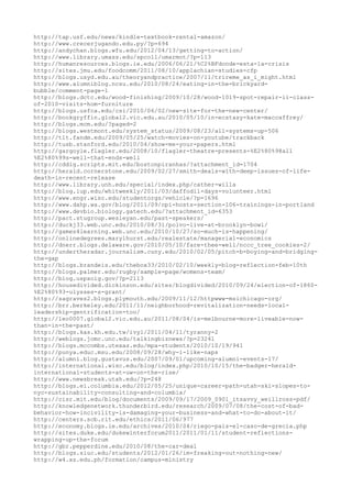 http://tap.usf.edu/news/kindle-textbook-rental-amazon/
http://www.crecerjugando.edu.py/?p=694
http://andychan.blogs.wfu.edu/2012/04/13/getting-to-action/
http://www.library.umass.edu/spcoll/umarmot/?p=113
http://humanresources.blogs.ie.edu/2006/06/21/%C2%BFdonde-esta-la-crisis
http://sites.jmu.edu/foodcomm/2011/08/10/applachian-studies-cfp
http://blogs.usyd.edu.au/theoryandpractice/2007/11/trireme_as_i_might.html
http://www.alumniblog.ncsu.edu/2010/08/24/eating-in-the-brickyard-
bubble/comment-page-1
http://blogs.dctc.edu/wood-finishing/2009/10/28/wood-1019-spot-repair-ii-class-
of-2010-visits-hom-furniture
http://blogs.usfca.edu/csi/2010/06/02/new-site-for-the-new-center/
http://bookgryffin.global2.vic.edu.au/2010/05/10/in-ecstasy-kate-maccaffrey/
http://blogs.mcm.edu/?paged=2
http://blogs.westmont.edu/system_status/2009/08/23/all-systems-up-506
http://tlt.fandm.edu/2009/05/25/watch-movies-on-youtube/trackback
http://tusb.stanford.edu/2010/04/show-me-your-papers.html
http://gargoyle.flagler.edu/2008/10/flagler-theatre-presents-%E2%80%98all
%E2%80%99s-well-that-ends-well
http://cddig.scripts.mit.edu/bostonpiranhas/?attachment_id=1704
http://herald.cornerstone.edu/2009/02/27/smith-deals-with-deep-issues-of-life-
death-in-recent-release
http://www.library.unh.edu/special/index.php/cather-willa
http://blog.iup.edu/whitweekly/2011/03/daffodil-days-volunteer.html
http://www.engr.wisc.edu/studentorgs/vehicle/?p=1696
http://www.dahp.wa.gov/blog/2011/09/npi-hosts-section-106-trainings-in-portland
http://www.devbio.biology.gatech.edu/?attachment_id=6353
http://pact.stugroup.wesleyan.edu/past-speakers/
http://duckj33.web.unc.edu/2010/08/31/polvo-live-at-brooklyn-bowl/
http://games4learning.web.unc.edu/2010/10/27/so-much-is-happening/
http://onlinedegrees.marylhurst.edu/realestate/managerial-economics
http://dnerr.blogs.delaware.gov/2010/05/10/fare-thee-well/nccc_tree_cookies-2/
http://undertheradar.journalism.cuny.edu/2010/02/05/pitch-b-boying-and-bridging-
the-gap
http://blogs.brandeis.edu/thebox33/2010/02/10/weekly-blog-reflection-feb-10th
http://blogs.palmer.edu/rugby/sample-page/womens-team/
http://blog.uspsoig.gov/?p=2113
http://housedivided.dickinson.edu/sites/blogdivided/2010/09/24/election-of-1860-
%E2%80%93-ulysses-s-grant/
http://sagraves2.blogs.plymouth.edu/2009/11/12/httpwww-msichicago-org/
http://brr.berkeley.edu/2011/11/neighborhood-revitalization-needs-local-
leadership-gentrification-too/
http://leo0007.global2.vic.edu.au/2011/08/04/is-melbourne-more-liveable-now-
than-in-the-past/
http://blogs.kas.kh.edu.tw/ivyl/2011/04/11/tyranny-2
http://weblogs.jomc.unc.edu/talkingbiznews/?p=23241
http://blogs.mccombs.utexas.edu/mpa-students/2010/10/19/941
http://punya.educ.msu.edu/2008/09/28/why-i-like-naps
http://alumni.blog.gustavus.edu/2007/09/01/upcoming-alumni-events-17/
http://international.wisc.edu/blog/index.php/2010/10/15/the-badger-herald-
international-students-at-uw-on-the-rise/
http://www.newsbreak.utah.edu/?p=248
http://blogs.ei.columbia.edu/2012/05/25/unique-career-path-utah-ski-slopes-to-
nyc-sustainability-consulting-and-columbia/
http://cisr.mit.edu/blog/documents/2009/09/17/2009_0901_itsavvy_weillross-pdf/
http://knowledgenetwork.thunderbird.edu/research/2009/07/08/the-cost-of-bad-
behavior-how-incivility-is-damaging-your-business-and-what-to-do-about-it/
http://centers.scb.rit.edu/ethics/2011/06/977
http://economy.blogs.ie.edu/archives/2010/04/riego-pais-el-caso-de-grecia.php
http://sites.duke.edu/dukewinterforum2011/2011/01/11/student-reflections-
wrapping-up-the-forum
http://gbr.pepperdine.edu/2010/08/the-car-deal
http://blogs.siuc.edu/students/2012/01/26/im-freaking-out-nothing-new/
http://w4.xs.edu.ph/formation/campus-ministry
 