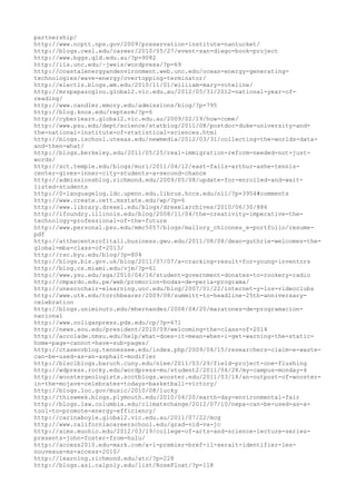 partnership/
http://www.ncptt.nps.gov/2009/preservation-institute-nantucket/
http://blogs.cwsl.edu/career/2010/05/27/event-san-diego-book-project
http://www.bggs.qld.edu.au/?p=9082
http://ils.unc.edu/~jweis/wordpress/?p=69
http://coastalenergyandenvironment.web.unc.edu/ocean-energy-generating-
technologies/wave-energy/overtopping-terminator/
http://electls.blogs.wm.edu/2010/11/01/william-mary-voteline/
http://mrspapazoglou.global2.vic.edu.au/2012/05/31/2012-national-year-of-
reading/
http://www.candler.emory.edu/admissions/blog/?p=795
http://blog.knox.edu/repterm/?p=6
http://cyberlearn.global2.vic.edu.au/2009/02/19/how-come/
http://www.psu.edu/dept/science/statblog/2011/08/postdoc-duke-university-and-
the-national-institute-of-statistical-sciences.html
http://blogs.ischool.utexas.edu/newmedia/2012/03/31/collecting-the-worlds-data-
and-then-what/
http://blogs.berkeley.edu/2011/05/25/real-immigration-reform-needed-not-just-
words/
http://sct.temple.edu/blogs/murl/2011/04/12/east-falls-arthur-ashe-tennis-
center-gives-inner-city-students-a-second-chance
http://admissionsblog.richmond.edu/2009/05/08/update-for-enrolled-and-wait-
listed-students
http://0-languagelog.ldc.upenn.edu.librus.hccs.edu/nll/?p=3954#comments
http://www.create.cett.msstate.edu/wp/?p=6
http://www.library.drexel.edu/blogs/drexelarchives/2010/06/30/886
http://ifoundry.illinois.edu/blog/2008/11/04/the-creativity-imperative-the-
technology-professional-of-the-future
http://www.personal.psu.edu/mmc5057/blogs/mallory_chicones_e-portfolio/resume-
pdf
http://atthecenterofitall.business.gwu.edu/2011/08/08/dean-guthrie-welcomes-the-
global-mba-class-of-2013/
http://rsc.byu.edu/blog/?p=804
http://blogs.bis.gov.uk/blog/2011/07/07/a-cracking-result-for-young-inventors
http://blog.cs.miami.edu/vjm/?p=61
http://www.ysu.edu/sga/2010/04/16/student-government-donates-to-rookery-radio
http://cmpardo.edu.pe/web/promocion-bodas-de-perla-programa/
http://unescochair-elearning.uoc.edu/blog/2007/01/22/internet-y-los-videoclubs
http://www.utk.edu/torchbearer/2009/08/summitt-to-headline-25th-anniversary-
celebration
http://blogs.uniminuto.edu/mhernandez/2008/04/20/maratones-de-programacion-
nacional
http://www.ooliganpress.pdx.edu/cp/?p=671
http://news.sou.edu/president/2010/09/welcoming-the-class-of-2014
http://accolade.nmsu.edu/help/what-does-it-mean-when-i-get-warning-the-static-
home-page-cannot-have-sub-pages/
http://ctasenvblog.tennessee.edu/index.php/2009/04/15/researchers-claim-e-waste-
can-be-used-as-an-asphalt-modifier
http://blsciblogs.baruch.cuny.edu/nlee/2011/03/29/field-project-one-flushing
http://wdpress.rocky.edu/wordpress-mu/student2/2011/06/28/my-campus-monday-4
http://woostergeologists.scotblogs.wooster.edu/2011/03/18/an-outpost-of-wooster-
in-the-mojave-celebrates-todays-basketball-victory/
http://blogs.loc.gov/music/2010/08/lucky
http://thisweek.blogs.plymouth.edu/2010/04/20/earth-day-environmental-fair
http://blogs.law.columbia.edu/climatechange/2012/07/10/nepa-can-be-used-as-a-
tool-to-promote-energy-efficiency/
http://carinaboyle.global2.vic.edu.au/2011/07/22/mcg
http://www.californiacareerschool.edu/grad-vid-va-jc
http://aims.muohio.edu/2012/03/19/college-of-arts-and-science-lecture-series-
presents-john-foster-from-hulu/
http://access2010.edu-mark.com/a-l-premier-bref-il-serait-identifier-les-
nouveaux-ms-access-2010/
http://learning.richmond.edu/atc/?p=228
http://blogs.asi.calpoly.edu/list/RoseFloat/?p=118
 