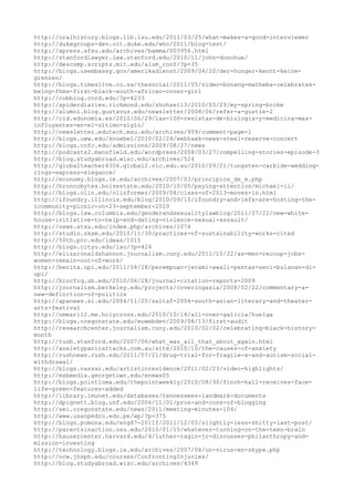 http://oralhistory.blogs.lib.lsu.edu/2011/03/25/what-makes-a-good-interviewer
http://dukegroups-dev.oit.duke.edu/who/2011/blog-test/
http://xpress.sfsu.edu/archives/bamma/003956.html
http://stanfordlawyer.law.stanford.edu/2010/11/john-donohue/
http://descomp.scripts.mit.edu/alum_conf/?p=35
http://blogs.usembassy.gov/amerikadienst/2009/04/20/der-hunger-kennt-keine-
grenzen/
http://blogs.timeslive.co.za/thesocial/2011/05/video-bonang-matheba-celebrates-
being-fhms-first-black-south-african-cover-girl
http://cobblog.cord.edu/?p=4233
http://spiderdiaries.richmond.edu/shohsei13/2010/03/29/my-spring-broke
http://alumni.blog.gustavus.edu/newsletter/2008/06/refer-a-gustie-2
http://cid.edunomia.es/2010/06/29/las-100-revistas-de-biologia-y-medicina-mas-
influyentes-en-el-ultimo-siglo/
http://newsletter.edutech.msu.edu/archives/959/comment-page-1
http://blogs.uww.edu/knoebel/2010/02/24/webhawk-news-steel-reserve-concert
http://blogs.cofc.edu/admissions/2009/08/27/news
http://podcasts2.mansfield.edu/wordpress/2008/03/27/compelling-stories-episode-3
http://blog.studyabroad.wisc.edu/archives/524
http://globalteacher4356.global2.vic.edu.au/2010/09/21/tungsten-carbide-wedding-
rings-express-elegance/
http://economy.blogs.ie.edu/archives/2007/03/principios_de_e.php
http://broncobytes.boisestate.edu/2010/10/05/paying-attention/michael-ii/
http://blogs.olin.edu/olinformer/2009/08/class-of-2013-moves-in.html
http://ifoundry.illinois.edu/blog/2010/09/15/ifoundry-and-iefx-are-hosting-the-
icommunity-picnic-on-23-september-2010
http://blogs.law.columbia.edu/genderandsexualitylawblog/2011/07/22/new-white-
house-initiative-to-help-end-dating-violence-sexual-assault/
http://news.atsu.edu/index.php/archives/1074
http://studio.sksm.edu/2010/11/30/practices-of-sustainability-works-cited
http://50th.pcc.edu/ideas/1015
http://blogs.cityu.edu/iso/?p=424
http://elizaronaldshannon.journalism.cuny.edu/2011/10/22/as-men-recoup-jobs-
women-remain-out-of-work/
http://berita.upi.edu/2011/04/28/perempuan-jerami-awali-pentas-seni-bulanan-di-
upi/
http://blocfiq.ub.edu/2010/06/28/journal-citation-reports-2009
http://journalism.berkeley.edu/projects/coveringasia/2008/02/22/commentary-a-
new-definition-of-politics
http://apanews.si.edu/2004/11/20/saltaf-2004-south-asian-literary-and-theater-
arts-festival
http://nmmari12.me.holycross.edu/2010/10/14/all-over-galicia/huelga
http://blogs.oregonstate.edu/muwebdev/2009/08/13/first-audit
http://researchcenter.journalism.cuny.edu/2010/02/02/celebrating-black-history-
month
http://tusb.stanford.edu/2007/06/what_was_all_that_about_again.html
http://anxietypanicattacks.com.au/site/2010/10/the-causes-of-anxiety
http://rushnews.rush.edu/2011/07/21/drug-trial-for-fragile-x-and-autism-social-
withdrawal/
http://blogs.vassar.edu/artistinresidence/2011/02/23/video-highlights/
http://msbmedia.georgetown.edu/enews05
http://blogs.pointloma.edu/thepointweekly/2010/08/30/finch-hall-receives-face-
life-green-features-added
http://library.lmunet.edu/databases/tennessees-landmark-documents
http://dpignett.blog.usf.edu/2006/11/01/pros-and-cons-of-blogging
http://sei.oregonstate.edu/news/2011/meeting-minutes-104/
http://www.usanpedro.edu.pe/wp/?p=375
http://blogs.pomona.edu/eng87-2011f/2011/12/05/slightly-less-shitty-last-post/
http://parentsinaction.osu.edu/2010/01/15/whatever-turning-on-the-teen-brain
http://hausercenter.harvard.edu/4/luther-ragin-jr-discusses-philanthropy-and-
mission-investing
http://technology.blogs.ie.edu/archives/2007/04/un-virus-en-skype.php
http://ocw.jhsph.edu/courses/ConfrontingInjuries/
http://blog.studyabroad.wisc.edu/archives/4349
 