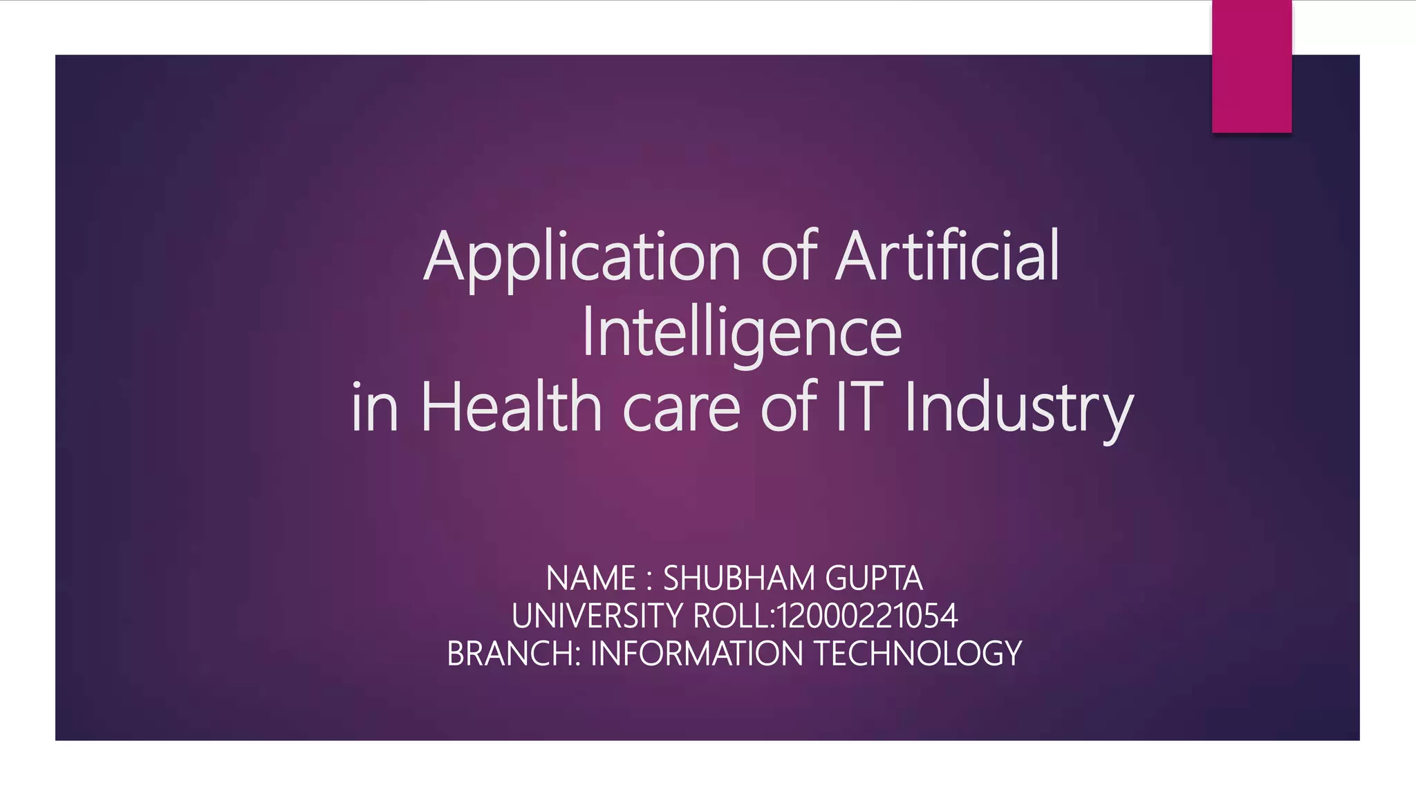 Application of Artificial
Intelligence
in Health care of IT Industry
NAME : SHUBHAM GUPTA
UNIVERSITY ROLL:12000221054
BRANCH: INFORMATION TECHNOLOGY
 