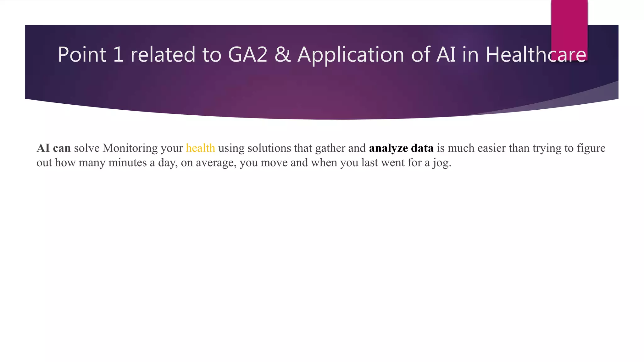 Point 1 related to GA2 & Application of AI in Healthcare
AI can solve Monitoring your health using solutions that gather and analyze data is much easier than trying to figure
out how many minutes a day, on average, you move and when you last went for a jog.
 