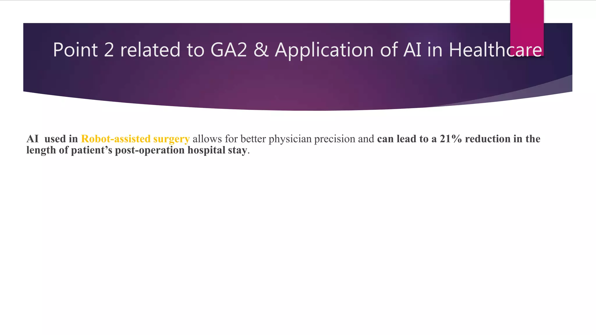 Point 2 related to GA2 & Application of AI in Healthcare
AI used in Robot-assisted surgery allows for better physician precision and can lead to a 21% reduction in the
length of patient’s post-operation hospital stay.
 