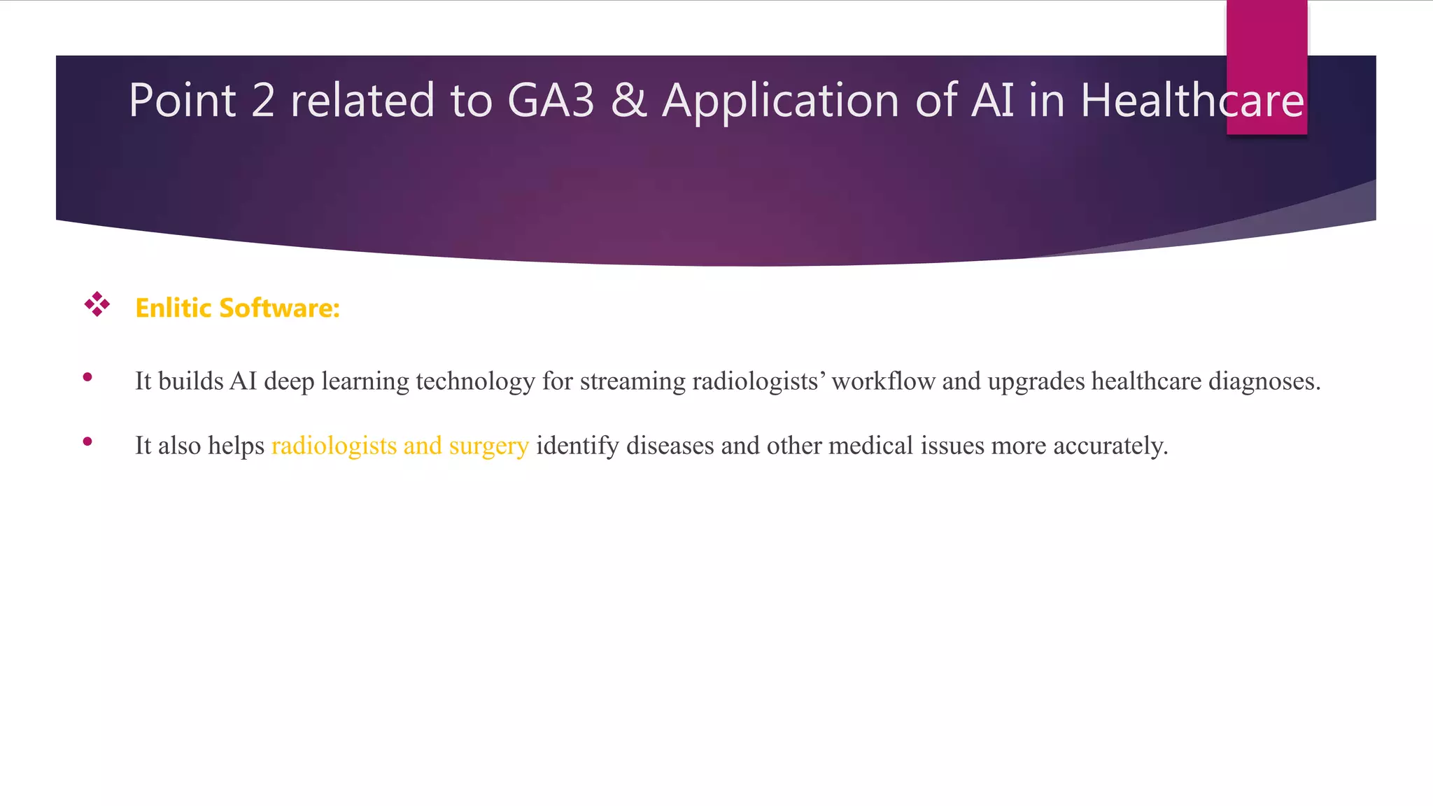 Point 2 related to GA3 & Application of AI in Healthcare
 Enlitic Software:
• It builds AI deep learning technology for streaming radiologists’workflow and upgrades healthcare diagnoses.
• It also helps radiologists and surgery identify diseases and other medical issues more accurately.
 
