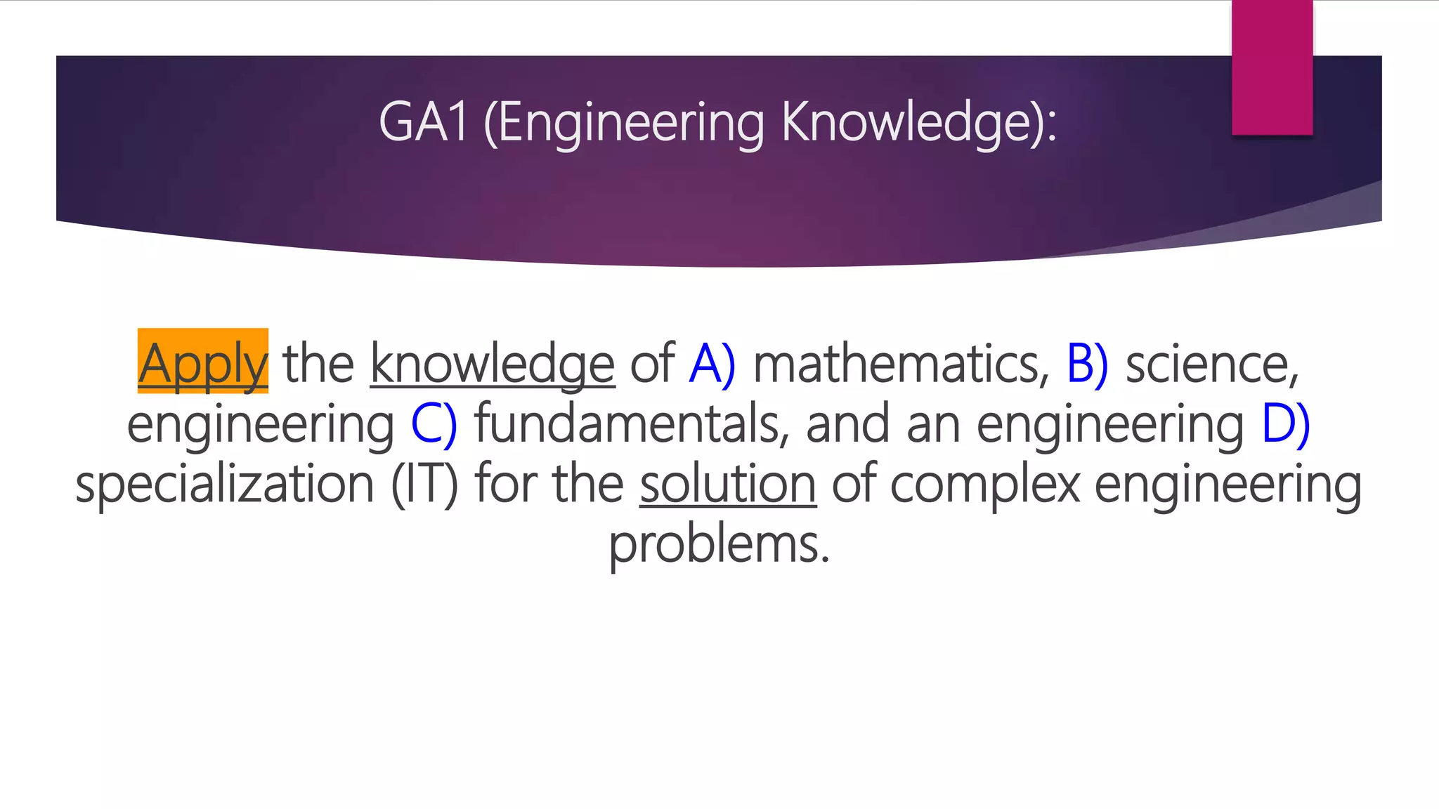 GA1 (Engineering Knowledge):
Apply the knowledge of A) mathematics, B) science,
engineering C) fundamentals, and an engineering D)
specialization (IT) for the solution of complex engineering
problems.
 