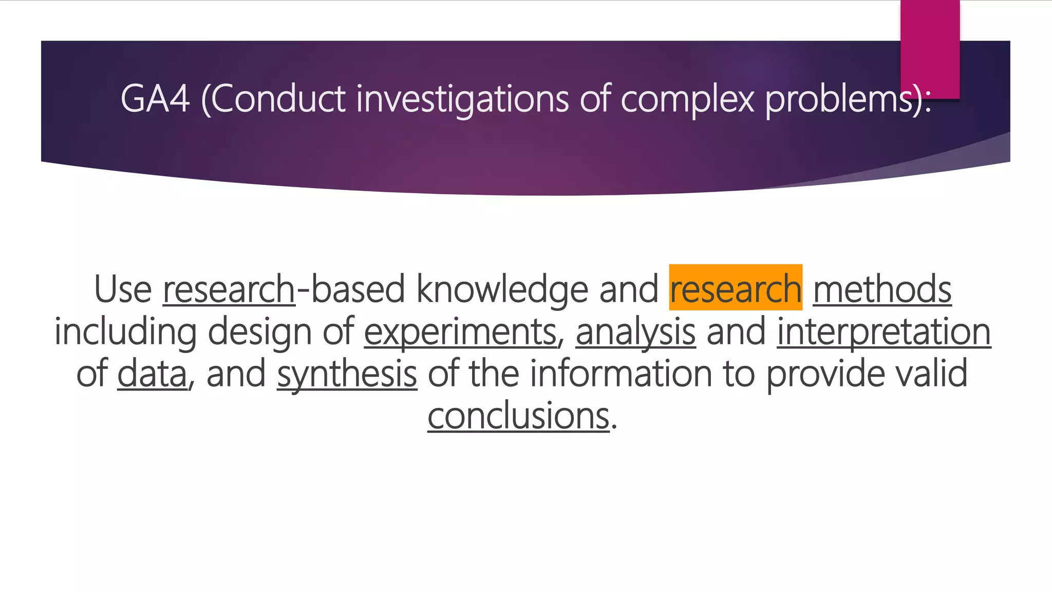 GA4 (Conduct investigations of complex problems):
Use research-based knowledge and research methods
including design of experiments, analysis and interpretation
of data, and synthesis of the information to provide valid
conclusions.
 