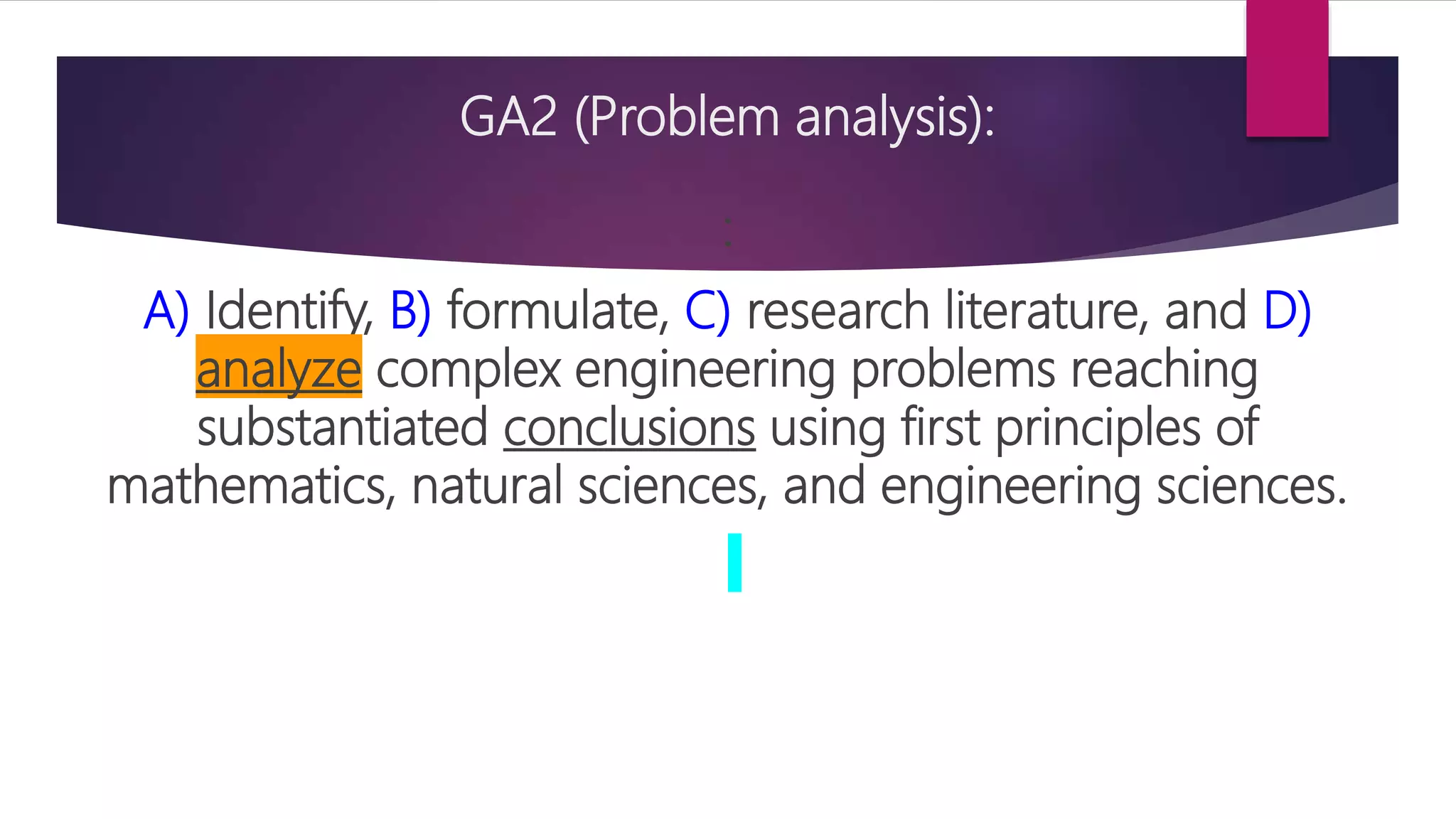 GA2 (Problem analysis):
:
A) Identify, B) formulate, C) research literature, and D)
analyze complex engineering problems reaching
substantiated conclusions using first principles of
mathematics, natural sciences, and engineering sciences.
 