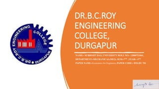 DR.B.C.ROY
ENGINEERING
COLLEGE,
DURGAPUR
NAME:- SUBHOJIT DAS, UNIVERSITY ROLL NO:- 12000721061,
DEPARTMENT:-MECHANICAL(ME2), SEM:-7TH ,YEAR:- 4TH
PAPER NAME:-Economics for Engineers, PAPER CODE:- HM-HU 701
 