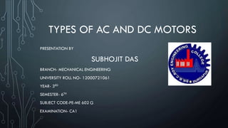 TYPES OF AC AND DC MOTORS
PRESENTATION BY
SUBHOJIT DAS
BRANCH- MECHANICAL ENGINEERING
UNIVERSITY ROLL NO- 12000721061
YEAR- 3RD
SEMESTER- 6TH
EXAMINATION- CA1
SUBJECT CODE-PE-ME 602 G
G
 
