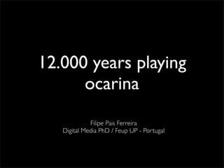 12.000 years playing
      ocarina
             Filipe Pais Ferreira
   Digital Media PhD / Feup UP - Portugal
 