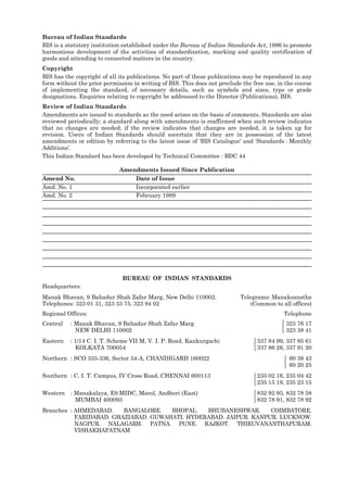 Bureau of Indian Standards
BIS is a statutory institution established under the Bureau of Indian Standards Act, 1986 to promote
harmonious development of the activities of standardization, marking and quality certification of
goods and attending to connected matters in the country.
Copyright
BIS has the copyright of all its publications. No part of these publications may be reproduced in any
form without the prior permission in writing of BIS. This does not preclude the free use, in the course
of implementing the standard, of necessary details, such as symbols and sizes, type or grade
designations. Enquiries relating to copyright be addressed to the Director (Publications), BIS.
Review of Indian Standards
Amendments are issued to standards as the need arises on the basis of comments. Standards are also
reviewed periodically; a standard along with amendments is reaffirmed when such review indicates
that no changes are needed; if the review indicates that changes are needed, it is taken up for
revision. Users of Indian Standards should ascertain that they are in possession of the latest
amendments or edition by referring to the latest issue of ‘BIS Catalogue’ and ‘Standards : Monthly
Additions’.
This Indian Standard has been developed by Technical Committee : BDC 44
Amendments Issued Since Publication
Amend No. Date of Issue
Amd. No. 1 Incorporated earlier
Amd. No. 2 February 1989
BUREAU OF INDIAN STANDARDS
Headquarters:
Manak Bhavan, 9 Bahadur Shah Zafar Marg, New Delhi 110002.
Telephones: 323 01 31, 323 33 75, 323 94 02
Telegrams: Manaksanstha
(Common to all offices)
Regional Offices: Telephone
Central : Manak Bhavan, 9 Bahadur Shah Zafar Marg
NEW DELHI 110002
323 76 17
323 38 41
Eastern : 1/14 C. I. T. Scheme VII M, V. I. P. Road, Kankurgachi
KOLKATA 700054
337 84 99, 337 85 61
337 86 26, 337 91 20
Northern : SCO 335-336, Sector 34-A, CHANDIGARH 160022 60 38 43
60 20 25
Southern : C. I. T. Campus, IV Cross Road, CHENNAI 600113 235 02 16, 235 04 42
235 15 19, 235 23 15
Western : Manakalaya, E9 MIDC, Marol, Andheri (East)
MUMBAI 400093
832 92 95, 832 78 58
832 78 91, 832 78 92
Branches : AHMEDABAD. BANGALORE. BHOPAL. BHUBANESHWAR. COIMBATORE.
FARIDABAD. GHAZIABAD. GUWAHATI. HYDERABAD. JAIPUR. KANPUR. LUCKNOW.
NAGPUR. NALAGARH. PATNA. PUNE. RAJKOT. THIRUVANANTHAPURAM.
VISHAKHAPATNAM















 