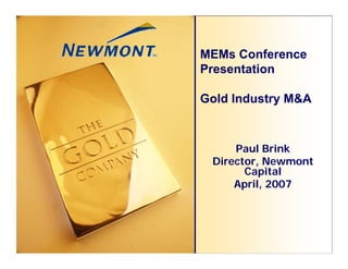 MEMs Conference
Presentation

Gold Industry M&A



     Paul Brink
 Director, Newmont
       Capital
     April, 2007
 