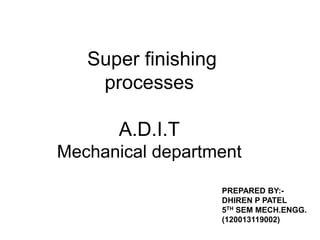 Super finishing
processes
A.D.I.T
Mechanical department
PREPARED BY:DHIREN P PATEL
5TH SEM MECH.ENGG.
(120013119002)

 