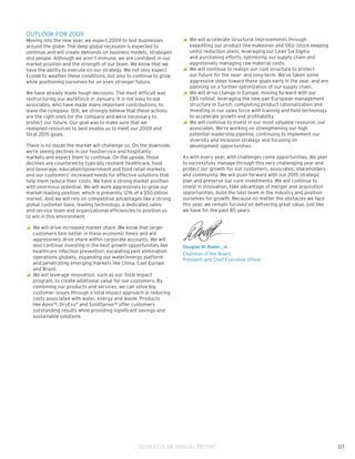 OUTLOOK FOR 2009
Moving into the new year, we expect 2009 to test businesses        y We will accelerate structural improvements through
                                                                     
around the globe. The deep global recession is expected to           expediting our product line makeover and SKU (stock keeping
continue and will create demands on business models, strategies      units) reduction plans, leveraging our Lean Six Sigma
and people. Although we aren’t immune, we are confident in our       and purchasing efforts, optimizing our supply chain and
market position and the strength of our team. We know that we        aggressively managing raw material costs.
have the ability to execute on our strategy. We not only expect    y We will continue to realign our cost structure to protect
                                                                     
Ecolab to weather these conditions, but also to continue to grow     our future for the near- and long-term. We’ve taken some
while positioning ourselves for an even stronger future.             aggressive steps toward these goals early in the year, and are
                                                                     planning on a further optimization of our supply chain.
We have already made tough decisions. The most difficult was       y We will drive change in Europe, moving forward with our
                                                                     
restructuring our workforce in January. It is not easy to ask        EBS rollout, leveraging the new pan-European management
associates, who have made many important contributions, to           structure in Zurich, completing product rationalization and
leave the company. Still, we strongly believe that these actions     investing in our sales force with training and field technology
are the right ones for the company and were necessary to             to accelerate growth and profitability.
protect our future. Our goal was to make sure that we              y We will continue to invest in our most valuable resource: our
                                                                     
realigned resources to best enable us to meet our 2009 and           associates. We’re working on strengthening our high
Strat 2015 goals.                                                    potential leadership pipeline, continuing to implement our
                                                                     diversity and inclusion strategy and focusing on
There is no doubt the market will challenge us. On the downside,     development opportunities.
we’re seeing declines in our foodservice and hospitality
markets and expect them to continue. On the upside, those          As with every year, with challenges come opportunities. We plan
declines are countered by typically resilient healthcare, food     to successfully manage through this very challenging year and
and beverage, education/government and food retail markets,        protect our growth for our customers, associates, shareholders
and our customers’ increased needs for effective solutions that    and community. We will push forward with our 2015 strategic
help them reduce their costs. We have a strong market position     plan and preserve our core investments. We will continue to
with enormous potential. We will work aggressively to grow our     invest in innovation, take advantage of merger and acquisition
market-leading position, which is presently 12% of a $50 billion   opportunities, build the best team in the industry and position
market. And we will rely on competitive advantages like a strong   ourselves for growth. Because no matter the obstacles we face
global customer base, leading technology, a dedicated sales-       this year, we remain focused on delivering great value, just like
and-service team and organizational efficiencies to position us    we have for the past 85 years.
to win in this environment.

y We will drive increased market share. We know that larger
  
  customers fare better in these economic times and will
  aggressively drive share within corporate accounts. We will
  also continue investing in the best growth opportunities like    Douglas M. Baker, Jr.
  healthcare infection prevention, escalating pest elimination
                                                                   Chairman of the Board,
  operations globally, expanding our water/energy platform         President and Chief Executive Officer
  and penetrating emerging markets like China, East Europe
  and Brazil.
y We will leverage innovation, such as our Total Impact
  
  program, to create additional value for our customers. By
  combining our products and services, we can solve big
  customer issues through a total impact approach in reducing
  costs associated with water, energy and waste. Products
  like Apex™, DryExx® and SolidSense™ offer customers
  outstanding results while providing significant savings and
  sustainable solutions.




                                                   2008 ECOLAB ANNUAL REPORT                                                           07
 