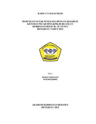 KARYA T ULIS ILMIAH

HUBUNGAN LETAK SUNGSANG DENGAN KEJADIAN
KETUBAN PECAH DINI (KPD) DI RUANG C1
KEBIDANAN RSUD. Dr. M. YUNUS
BENGKULU TAHUN 2012

Oleh :
MURNI NOPIANTI
NPM:0924260052

AKADEMI KEBIDANAN DEHASEN
BENGKULU 2012

 