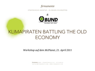 &




KLIMAPIRATEN BATTLING THE OLD
          ECONOMY

                 Workshop auf dem McPlanet, 21. April 2011




21. APRIL 2012                                               SEITE
                                                             SLIDE   1
 