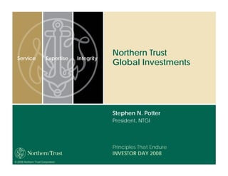 Northern Trust
  Service                Expertise   Integrity
                                                 Global Investments




                                                 Stephen N. Potter
                                                 President, NTGI




                                                 Principles That Endure
                                                 INVESTOR DAY 2008
© 2008 Northern Trust Corporation
 