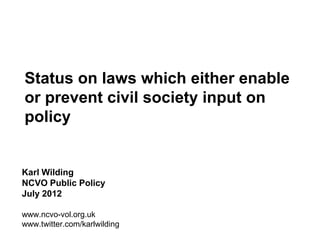 Status on laws which either enable
or prevent civil society input on
policy


Karl Wilding
NCVO Public Policy
July 2012

www.ncvo-vol.org.uk
www.twitter.com/karlwilding
 