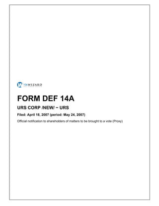 FORM DEF 14A
URS CORP /NEW/ − URS
Filed: April 18, 2007 (period: May 24, 2007)
Official notification to shareholders of matters to be brought to a vote (Proxy)
 