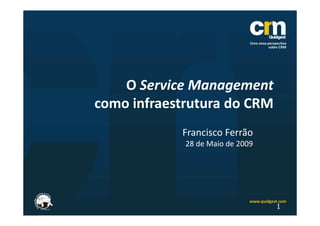 O Service Management
como infraestrutura do CRM
            Francisco Ferrão
             28 de Maio de 2009




                                  1
 
