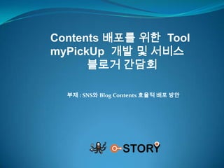 Contents 배포를 위한  Tool myPickUp개발 및 서비스 블로거 간담회 부제 : SNS와 Blog Contents 효율적 배포 방안 