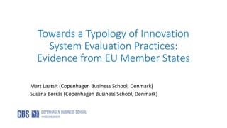 Towards a Typology of Innovation
System Evaluation Practices:
Evidence from EU Member States
Mart Laatsit (Copenhagen Business School, Denmark)
Susana Borrás (Copenhagen Business School, Denmark)
 