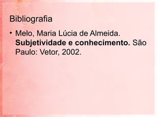 Bibliografia
• Melo, Maria Lúcia de Almeida.
  Subjetividade e conhecimento. São
  Paulo: Vetor, 2002.
 
