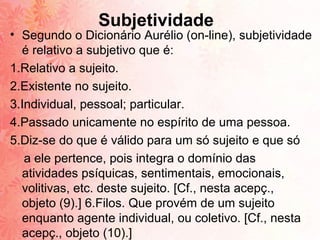 Subjetividade
• Segundo o Dicionário Aurélio (on-line), subjetividade
  é relativo a subjetivo que é:
1.Relativo a sujeito...