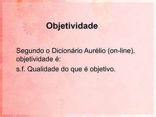 Objetividade

Segundo o Dicionário Aurélio (on-line),
objetividade é:
s.f. Qualidade do que é objetivo.
 