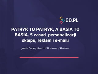 PATRYK TO PATRYK, A BASIA TO
BASIA. 5 zasad personalizacji
sklepu, reklam i e-maili
Jakub Cyran, Head of Business / Partner
 