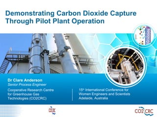 Demonstrating Carbon Dioxide Capture Through Pilot Plant Operation 15 th  International Conference for Women Engineers and Scientists Adelaide, Australia Dr Clare Anderson Senior Process Engineer Cooperative Research Centre  for Greenhouse Gas  Technologies (CO2CRC) 