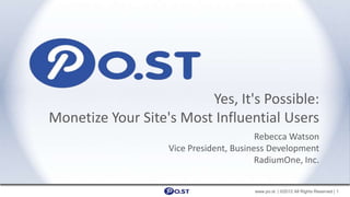 Yes, It's Possible:
Monetize Your Site's Most Influential Users
                                         Rebecca Watson
                   Vice President, Business Development
                                         RadiumOne, Inc.


                                        www.po.st | ©2012 All Rights Reserved | 1
 