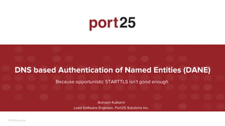1#P25Summit
Because opportunistic STARTTLS isn’t good enough
DNS based Authentication of Named Entities (DANE)
Avinash Kulkarni
Lead Software Engineer, Port25 Solutions Inc.
 