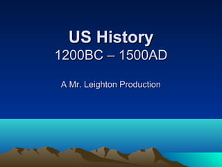 US HistoryUS History
1200BC – 1500AD1200BC – 1500AD
A Mr. Leighton ProductionA Mr. Leighton Production
 
